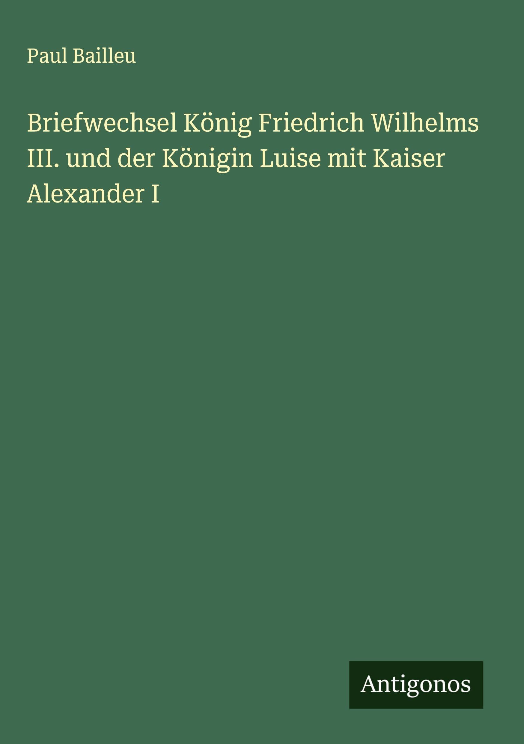 Briefwechsel König Friedrich Wilhelms III. und der Königin Luise mit Kaiser Alexander I Classics