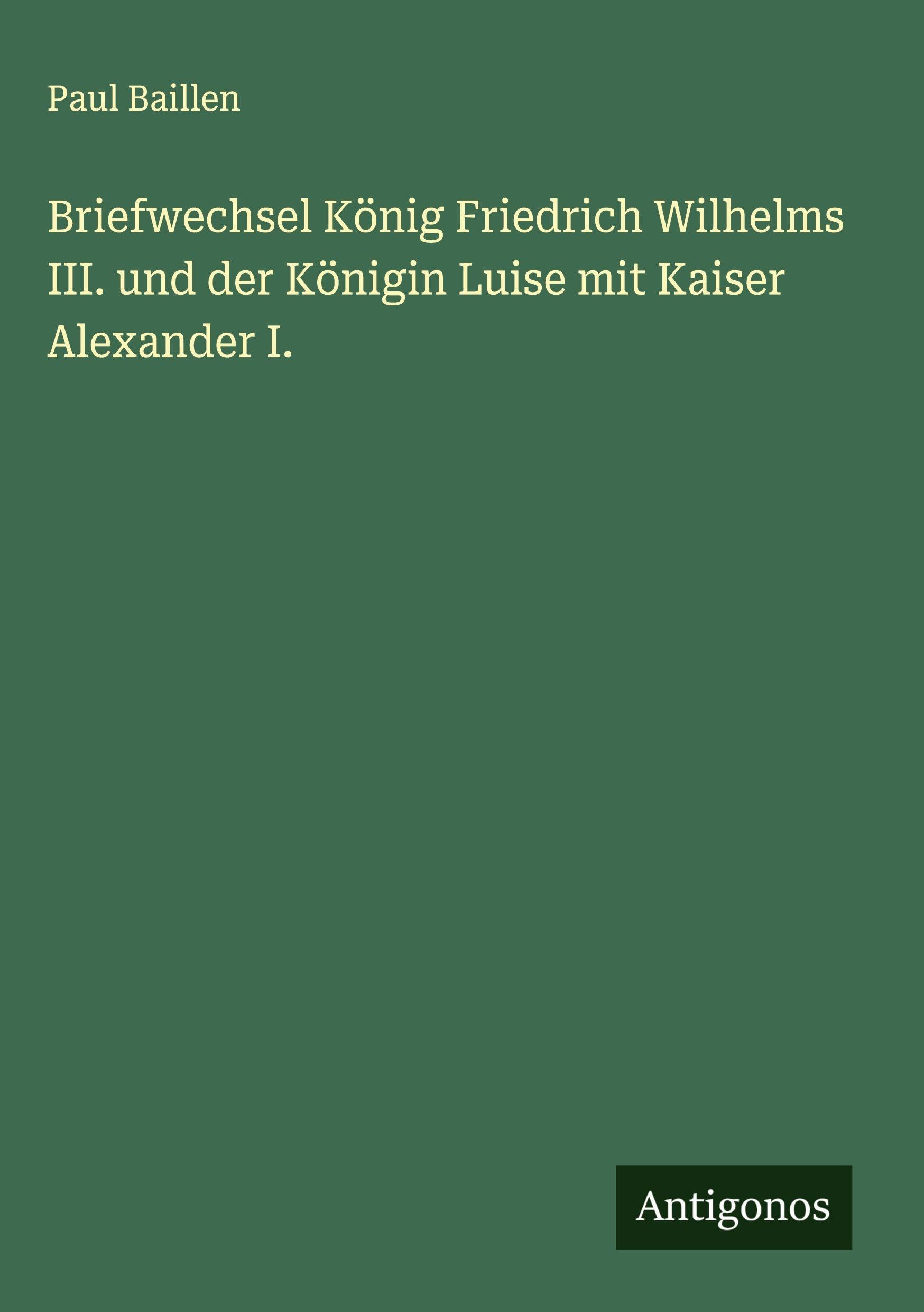 Briefwechsel König Friedrich Wilhelms III. und der Königin Luise mit Kaiser Alexander I. Classics