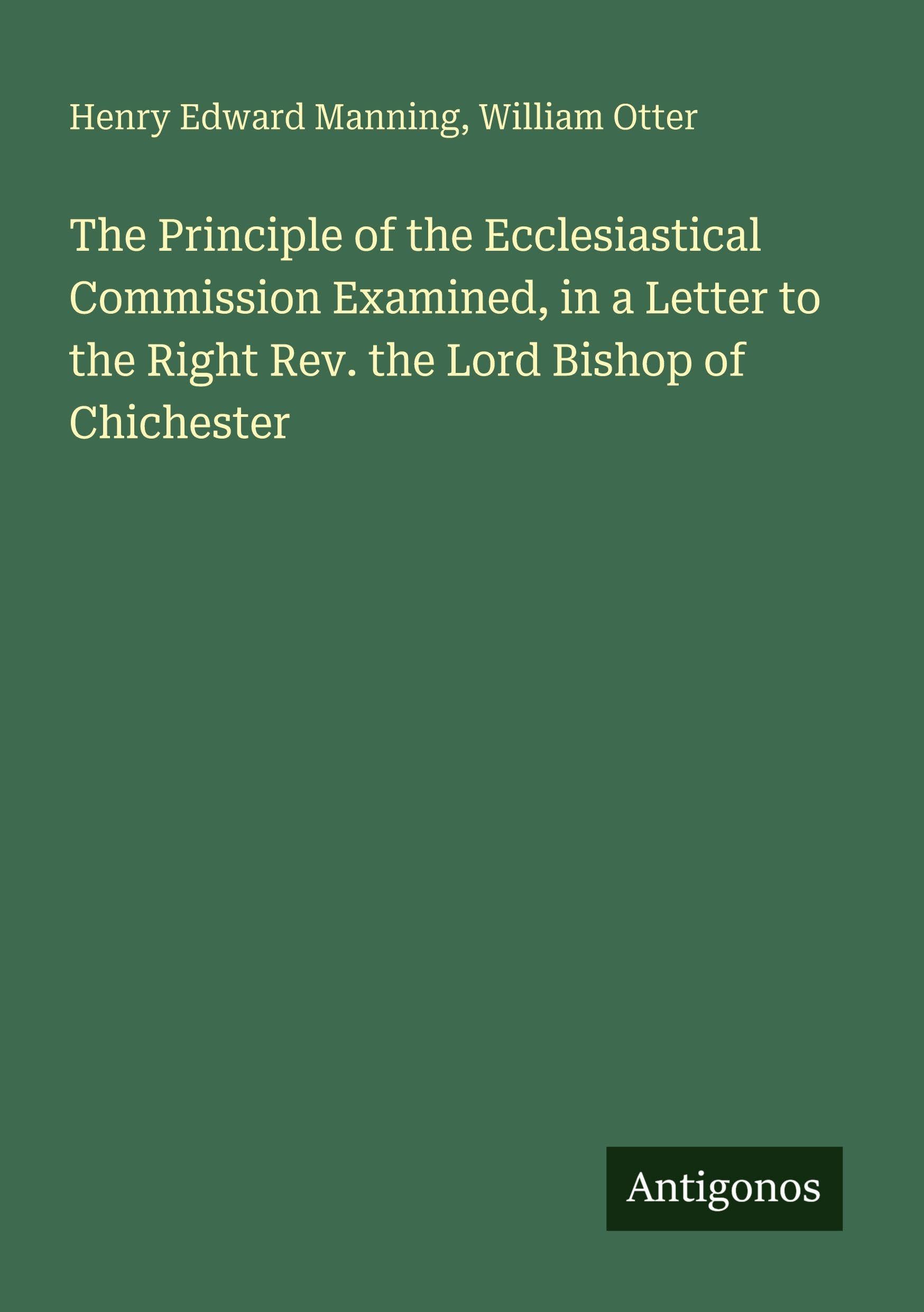 The Principle of the Ecclesiastical Commission Examined, in a Letter to the Right Rev. the Lord Bishop of Chichester Classics