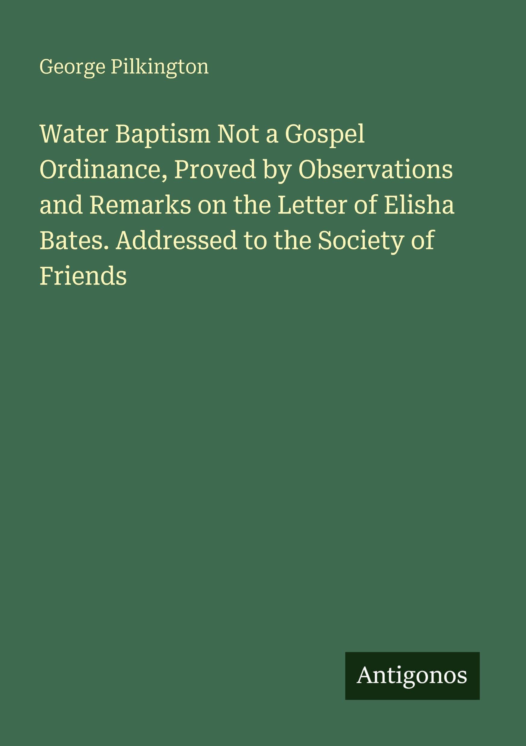 Water Baptism Not a Gospel Ordinance, Proved by Observations and Remarks on the Letter of Elisha Bates. Addressed to the Society of Friends Classics