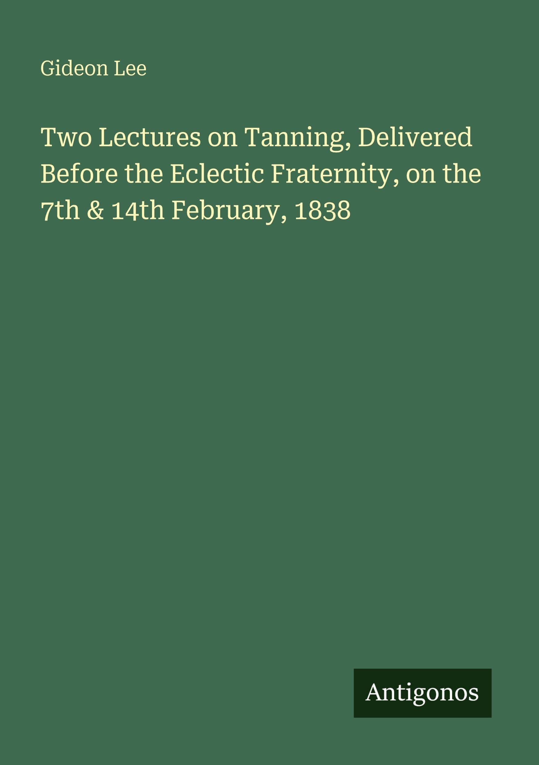 Two Lectures on Tanning, Delivered Before the Eclectic Fraternity, on the 7th & 14th February, 1838 Classics
