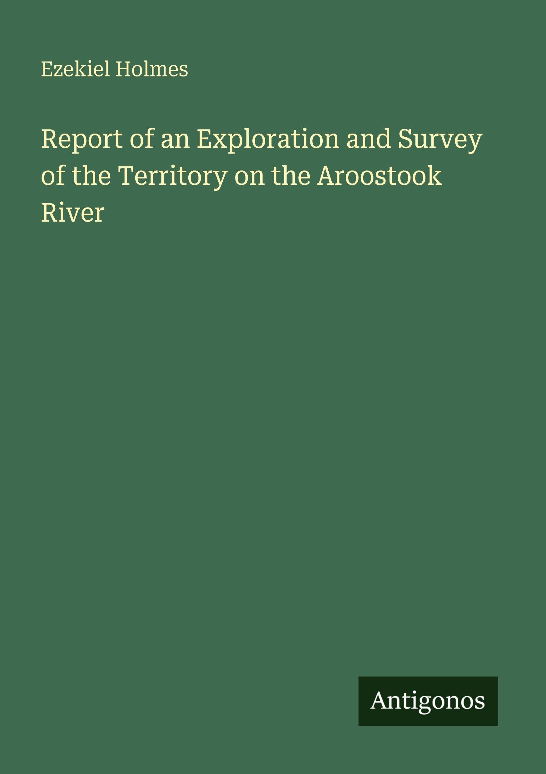 Report of an Exploration and Survey of the Territory on the Aroostook River Classics