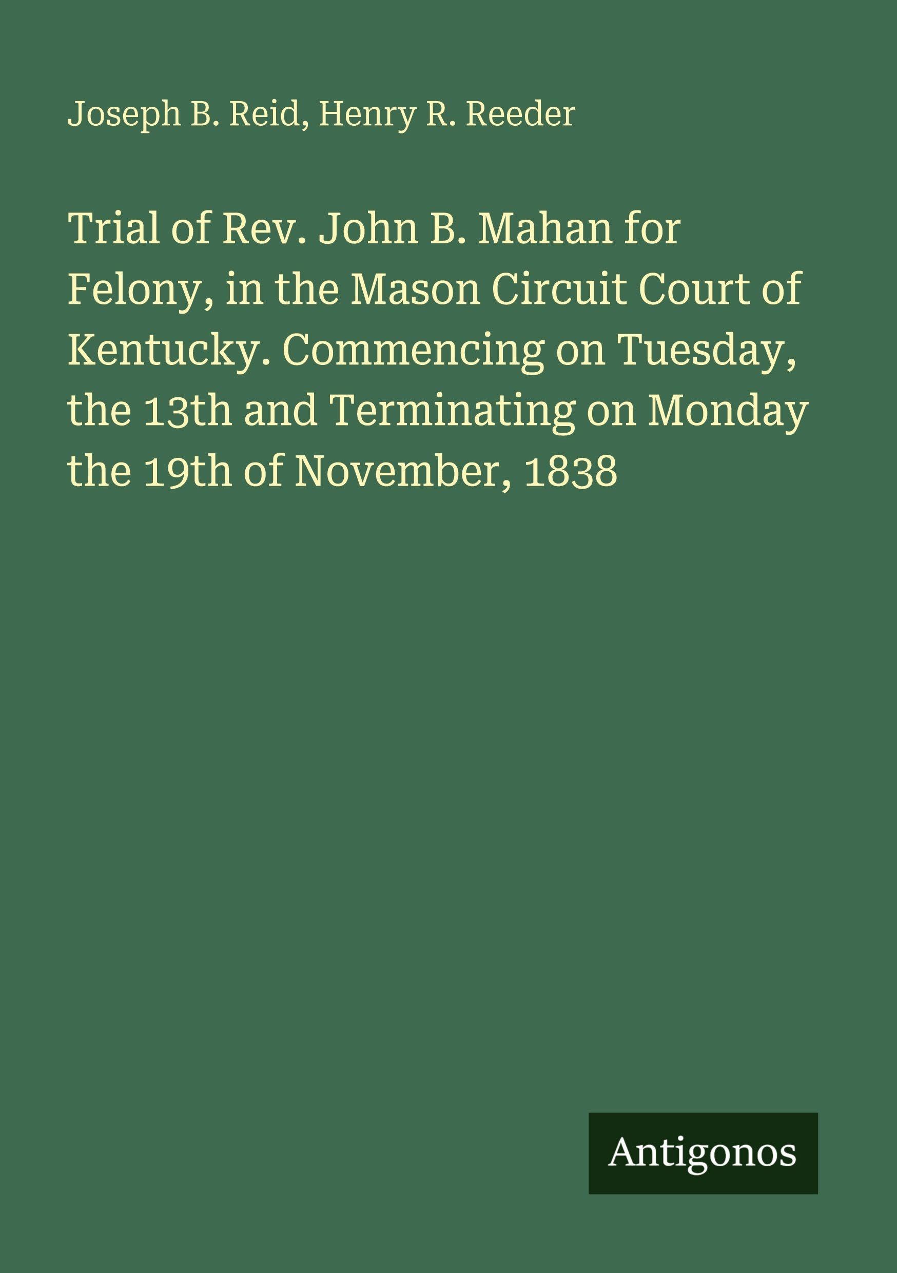 Trial of Rev. John B. Mahan for Felony, in the Mason Circuit Court of Kentucky. Commencing on Tuesday, the 13th and Terminating on Monday the 19th of November, 1838 Classics