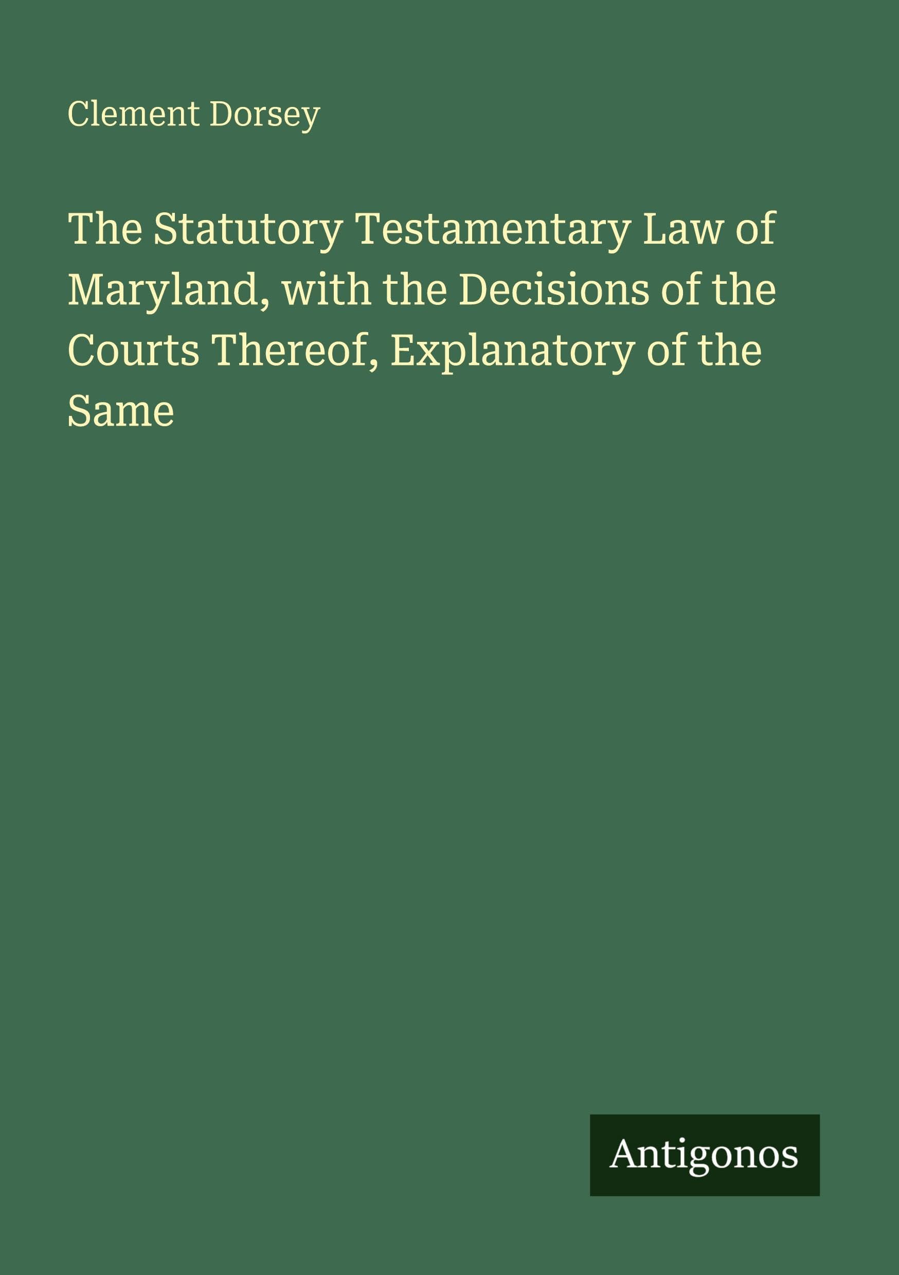 The Statutory Testamentary Law of Maryland, with the Decisions of the Courts Thereof, Explanatory of the Same Classics
