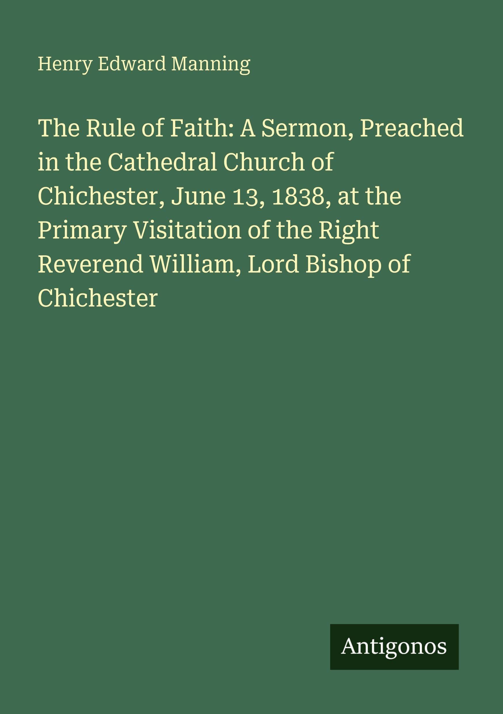 The Rule of Faith: A Sermon, Preached in the Cathedral Church of Chichester, June 13, 1838, at the Primary Visitation of the Right Reverend William, Lord Bishop of Chichester Classics