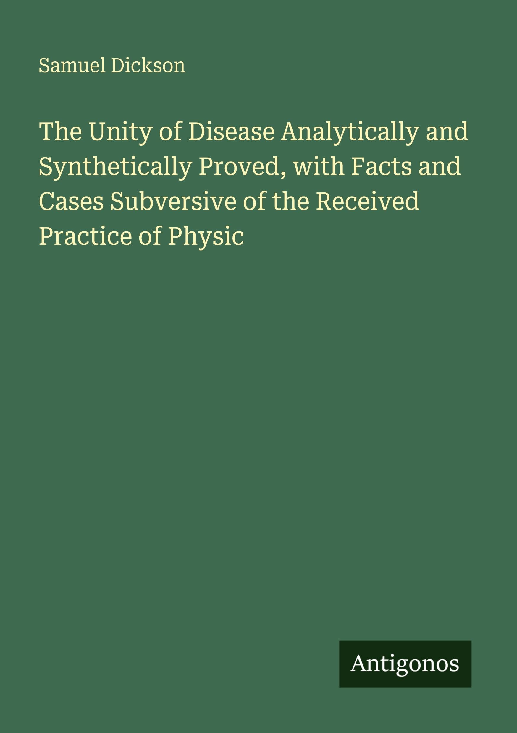 The Unity of Disease Analytically and Synthetically Proved, with Facts and Cases Subversive of the Received Practice of Physic Classics
