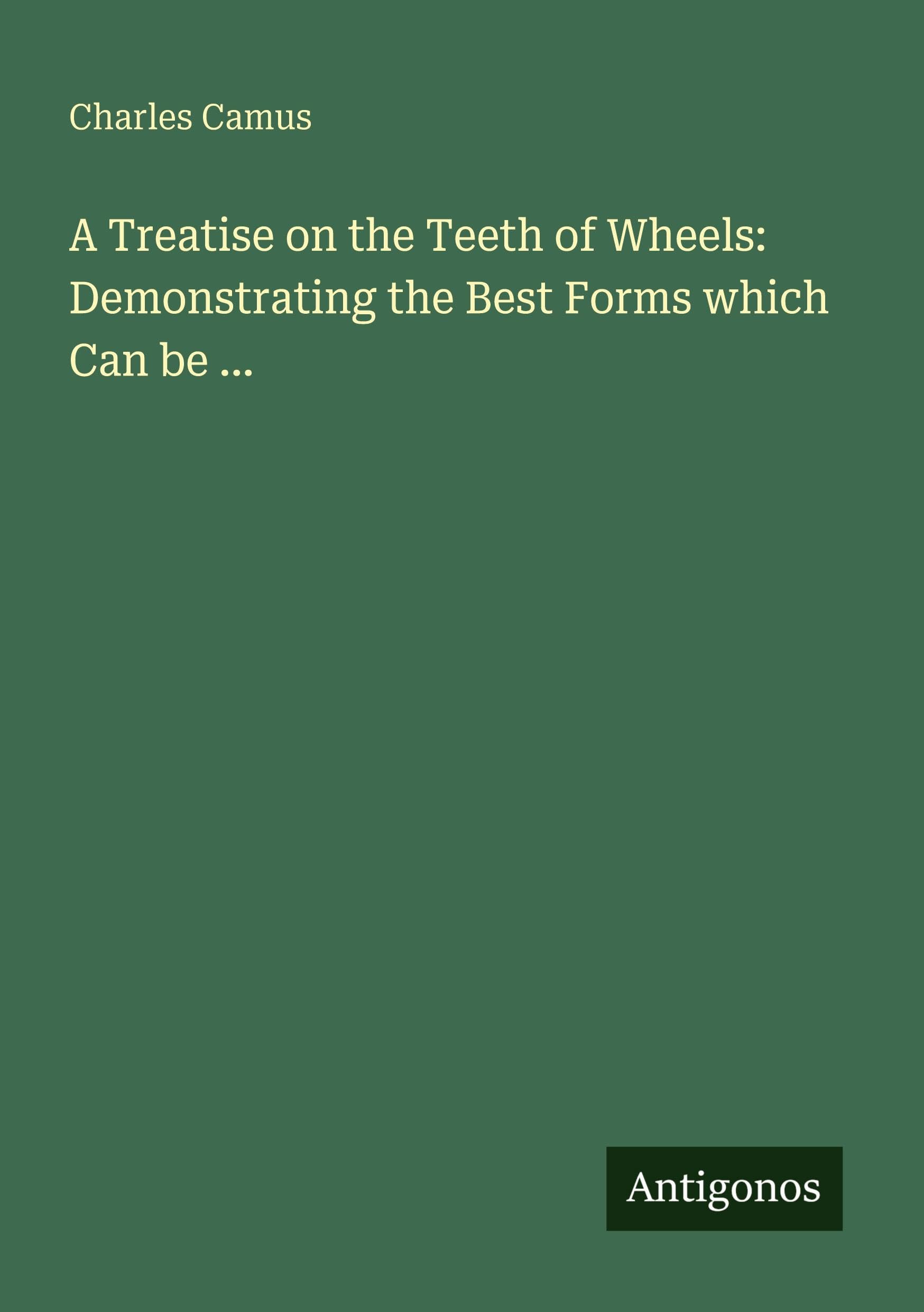A Treatise on the Teeth of Wheels: Demonstrating the Best Forms which Can be ... Classics