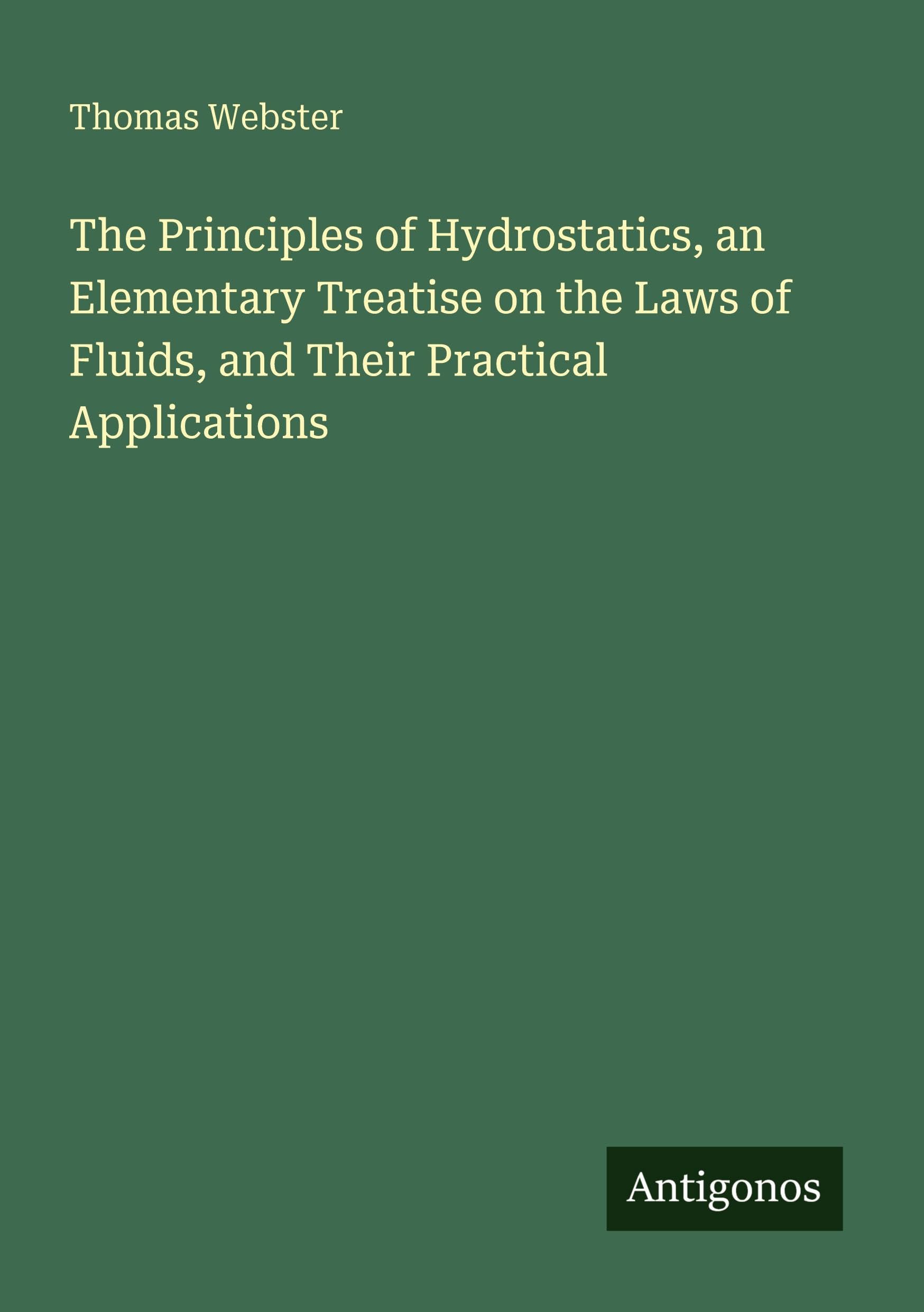 The Principles of Hydrostatics, an Elementary Treatise on the Laws of Fluids, and Their Practical Applications Classics