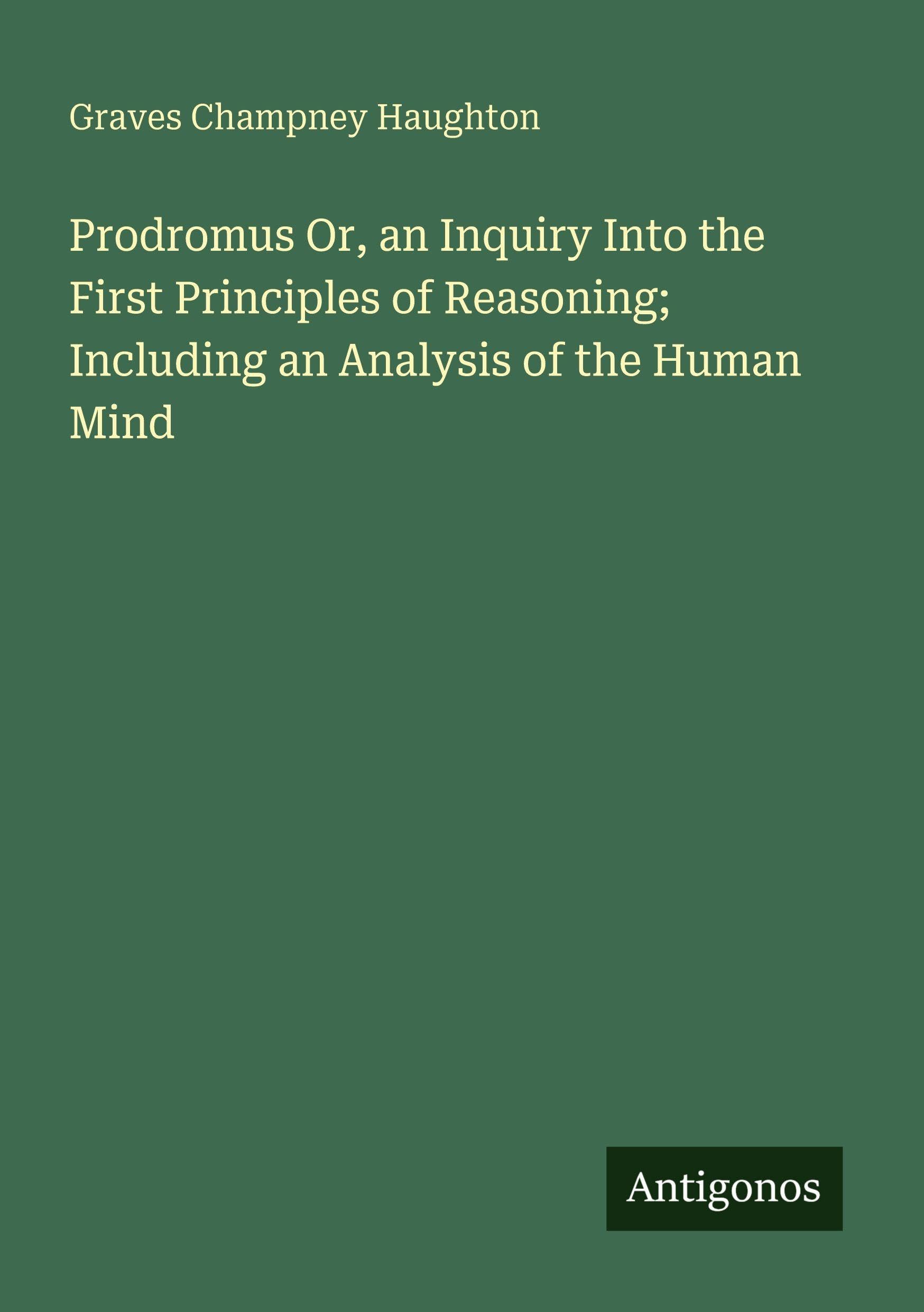 Prodromus Or, an Inquiry Into the First Principles of Reasoning; Including an Analysis of the Human Mind Classics