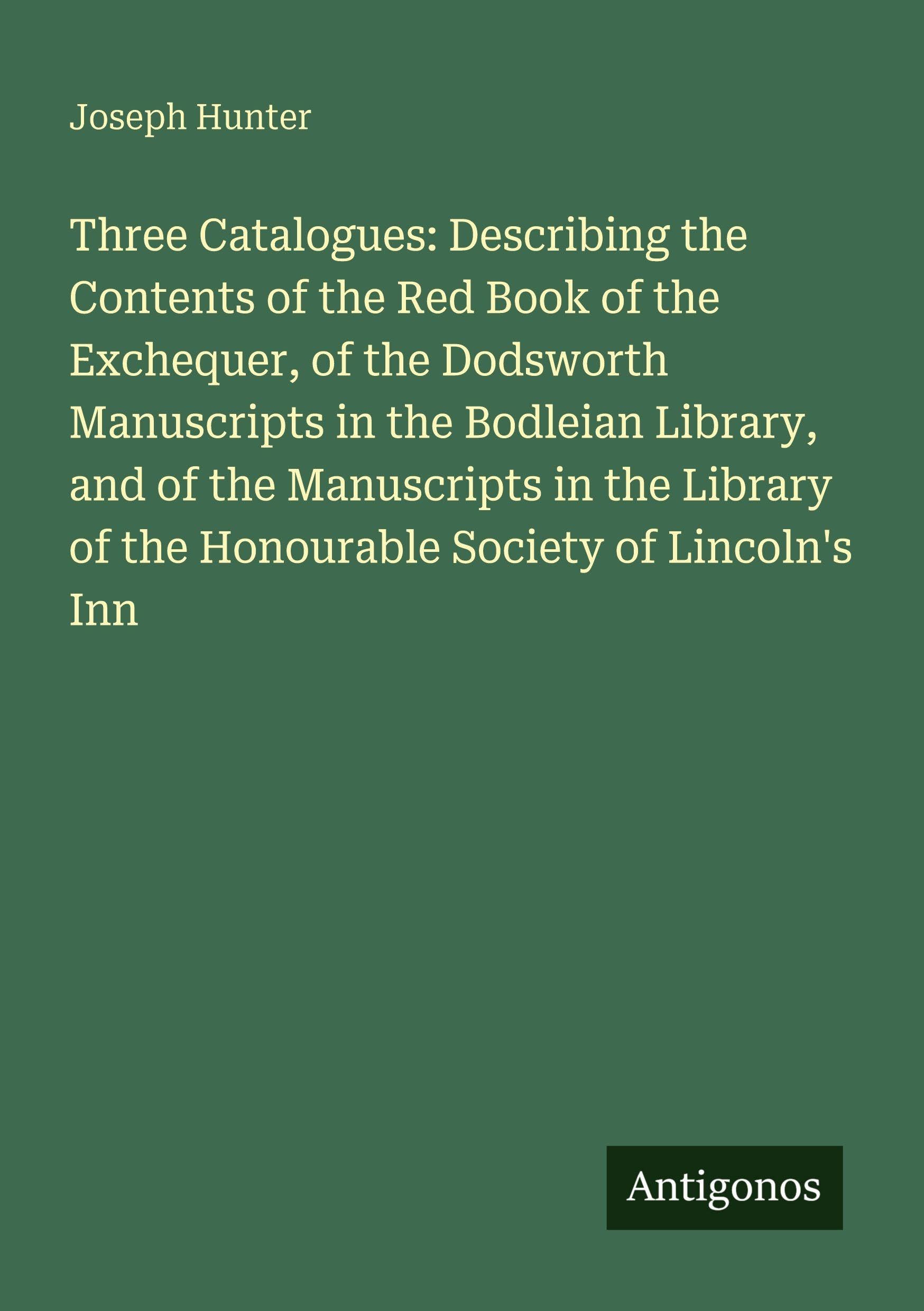 Three Catalogues: Describing the Contents of the Red Book of the Exchequer, of the Dodsworth Manuscripts in the Bodleian Library, and of the Manuscripts in the Library of the Honourable Society of Lincoln's Inn Classics