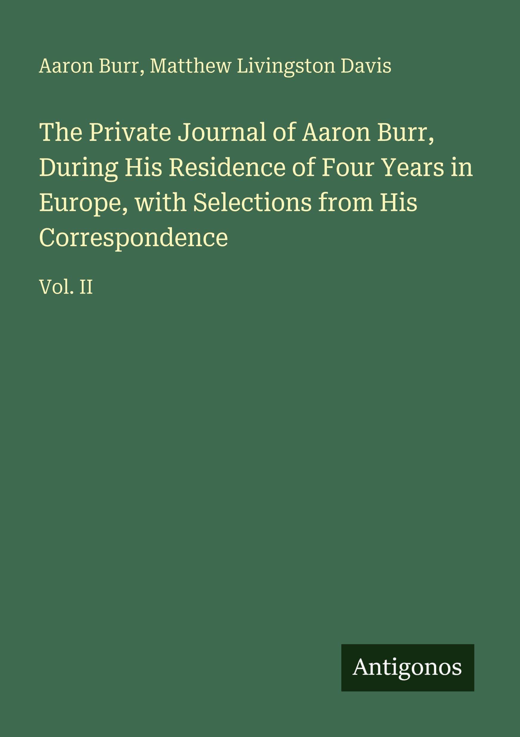 The Private Journal of Aaron Burr, During His Residence of Four Years in Europe, with Selections from His Correspondence Classics