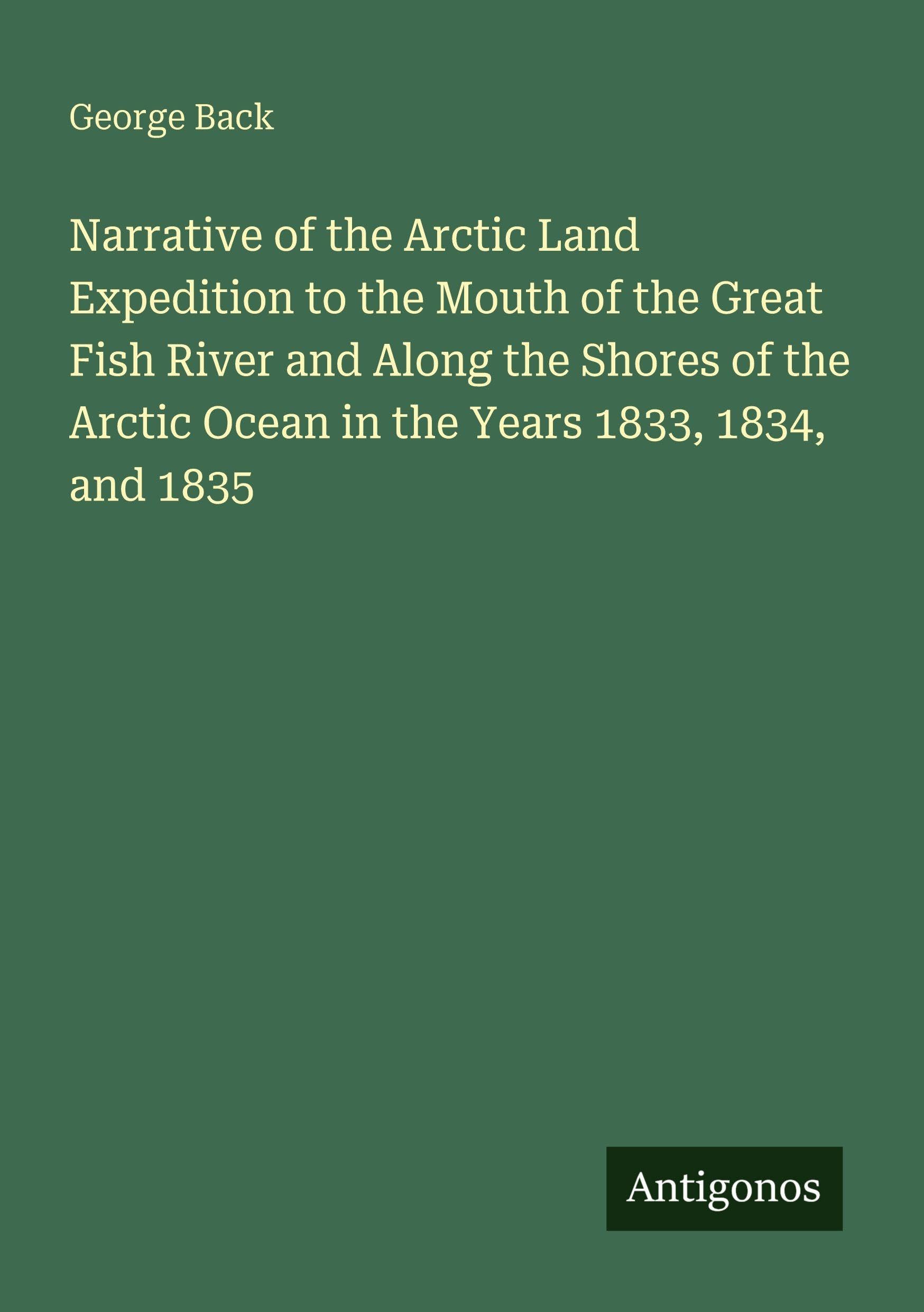 Narrative of the Arctic Land Expedition to the Mouth of the Great Fish River and Along the Shores of the Arctic Ocean in the Years 1833, 1834, and 1835 Classics