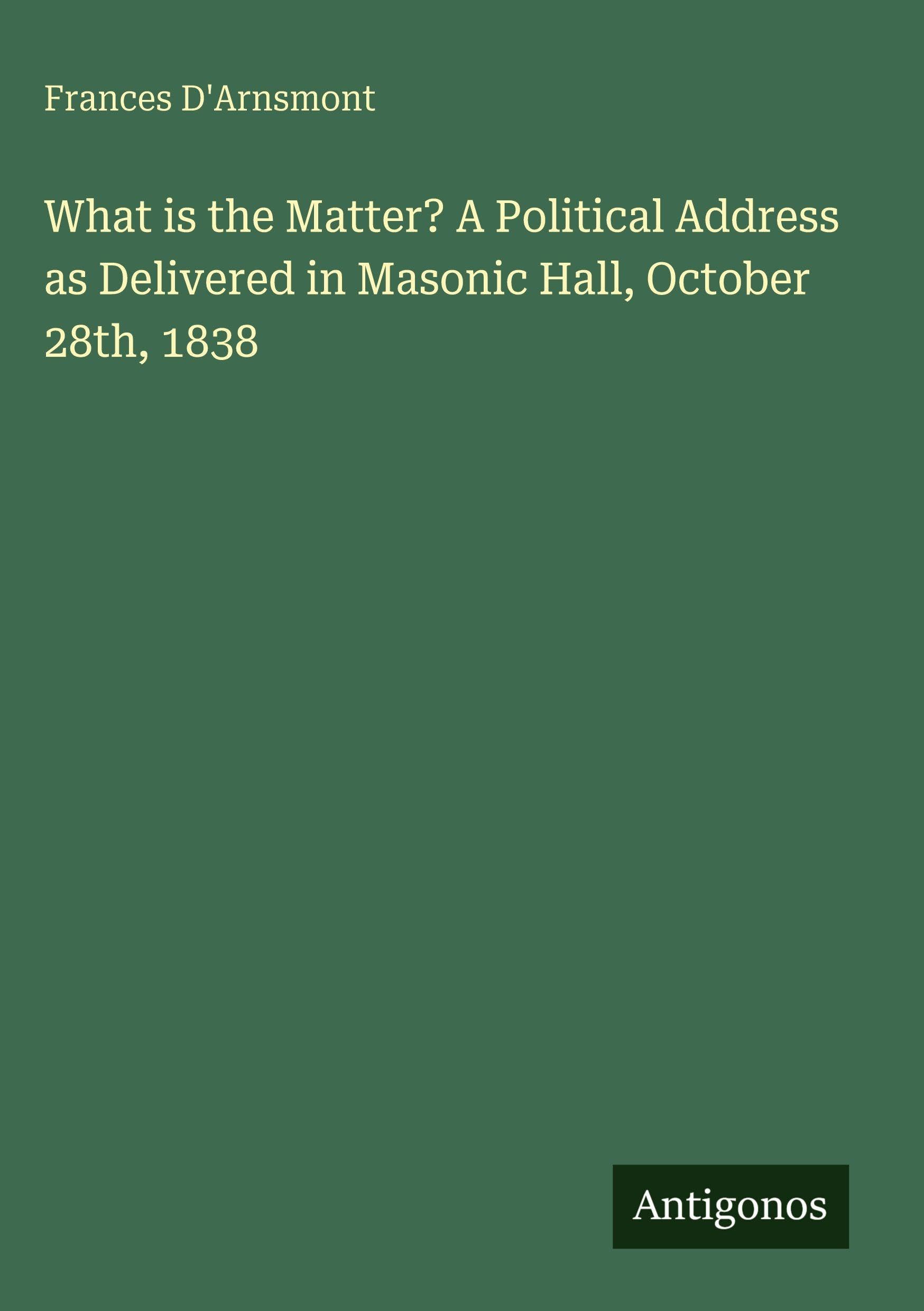 What is the Matter? A Political Address as Delivered in Masonic Hall, October 28th, 1838 Classics