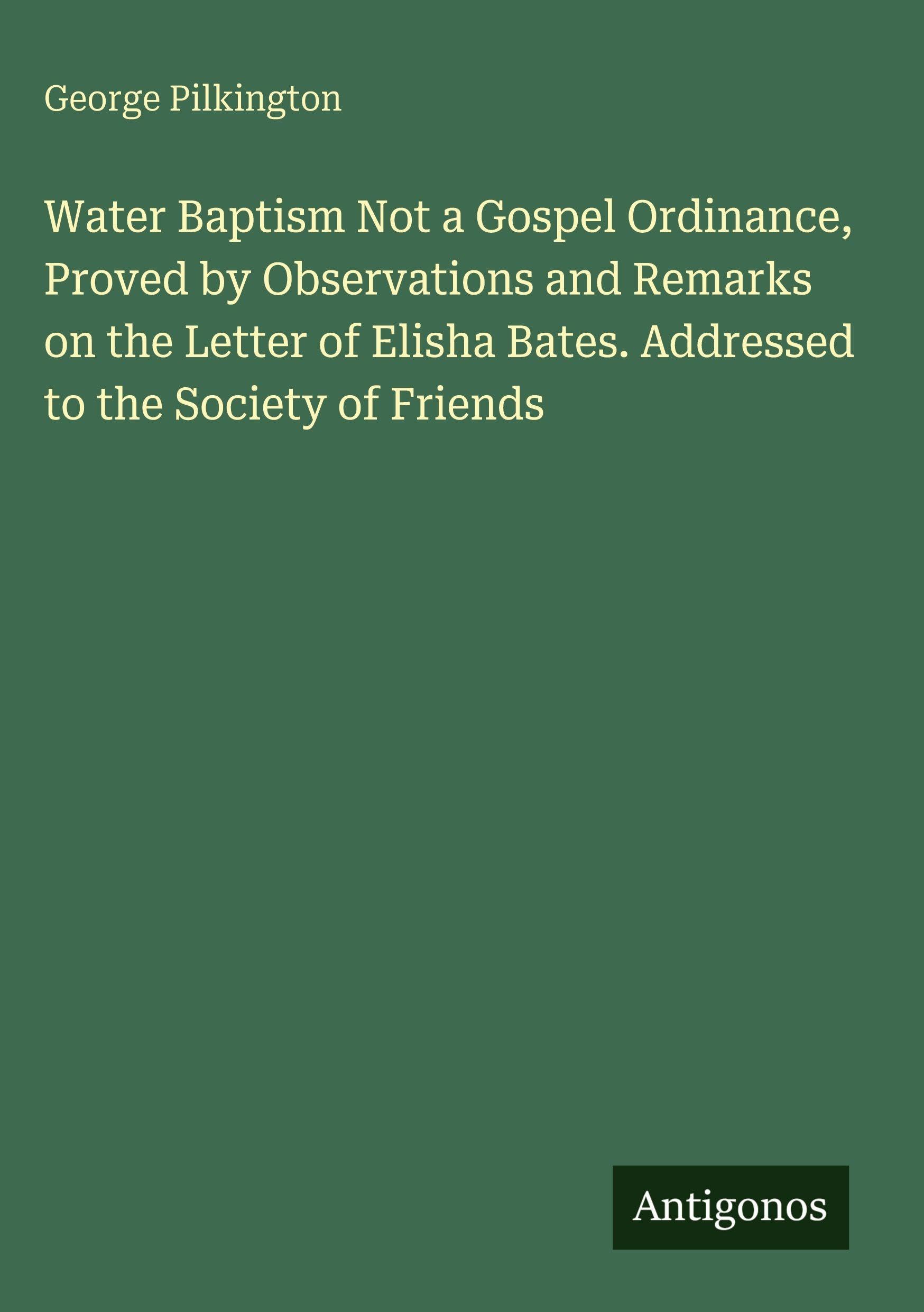 Water Baptism Not a Gospel Ordinance, Proved by Observations and Remarks on the Letter of Elisha Bates. Addressed to the Society of Friends Classics