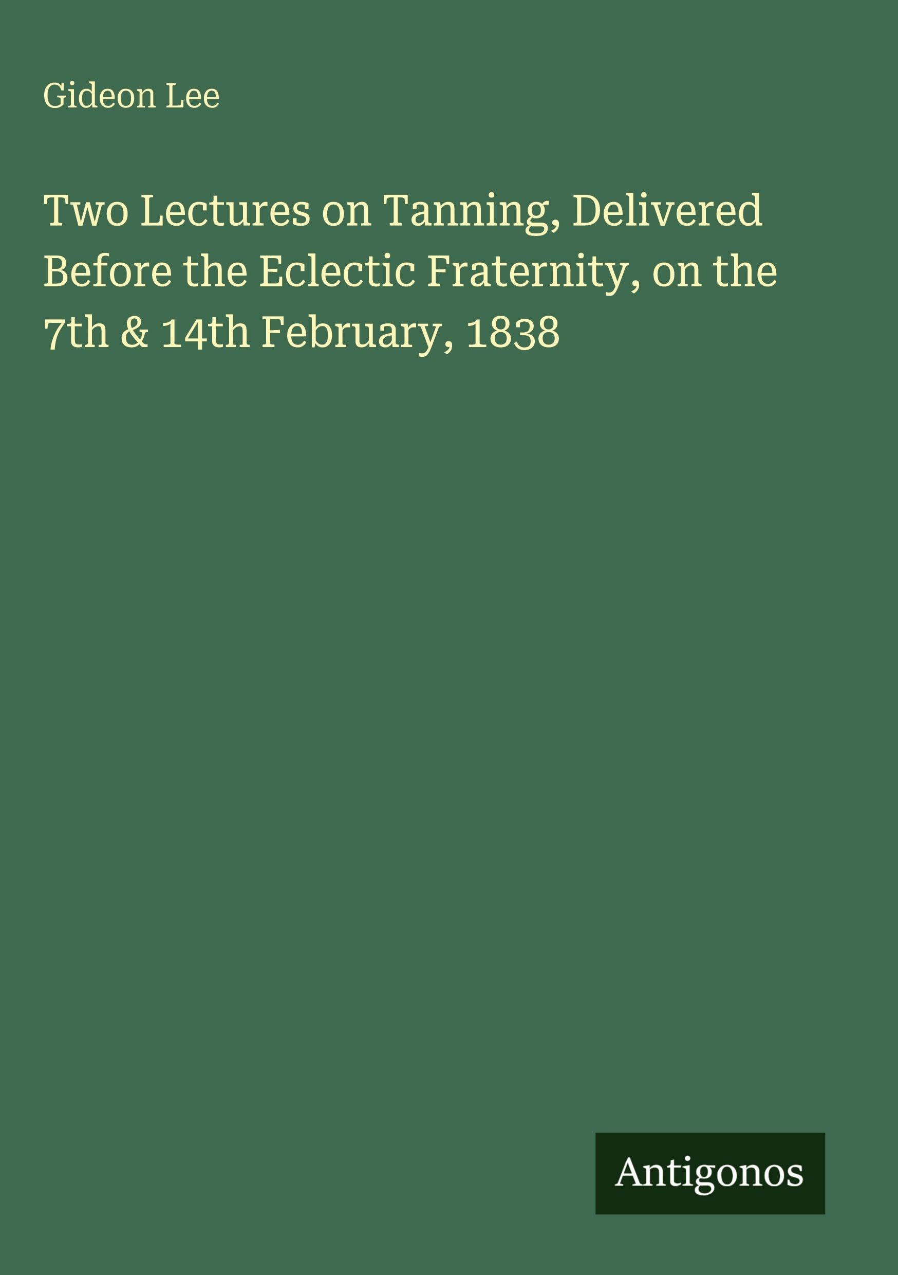 Two Lectures on Tanning, Delivered Before the Eclectic Fraternity, on the 7th & 14th February, 1838 Classics