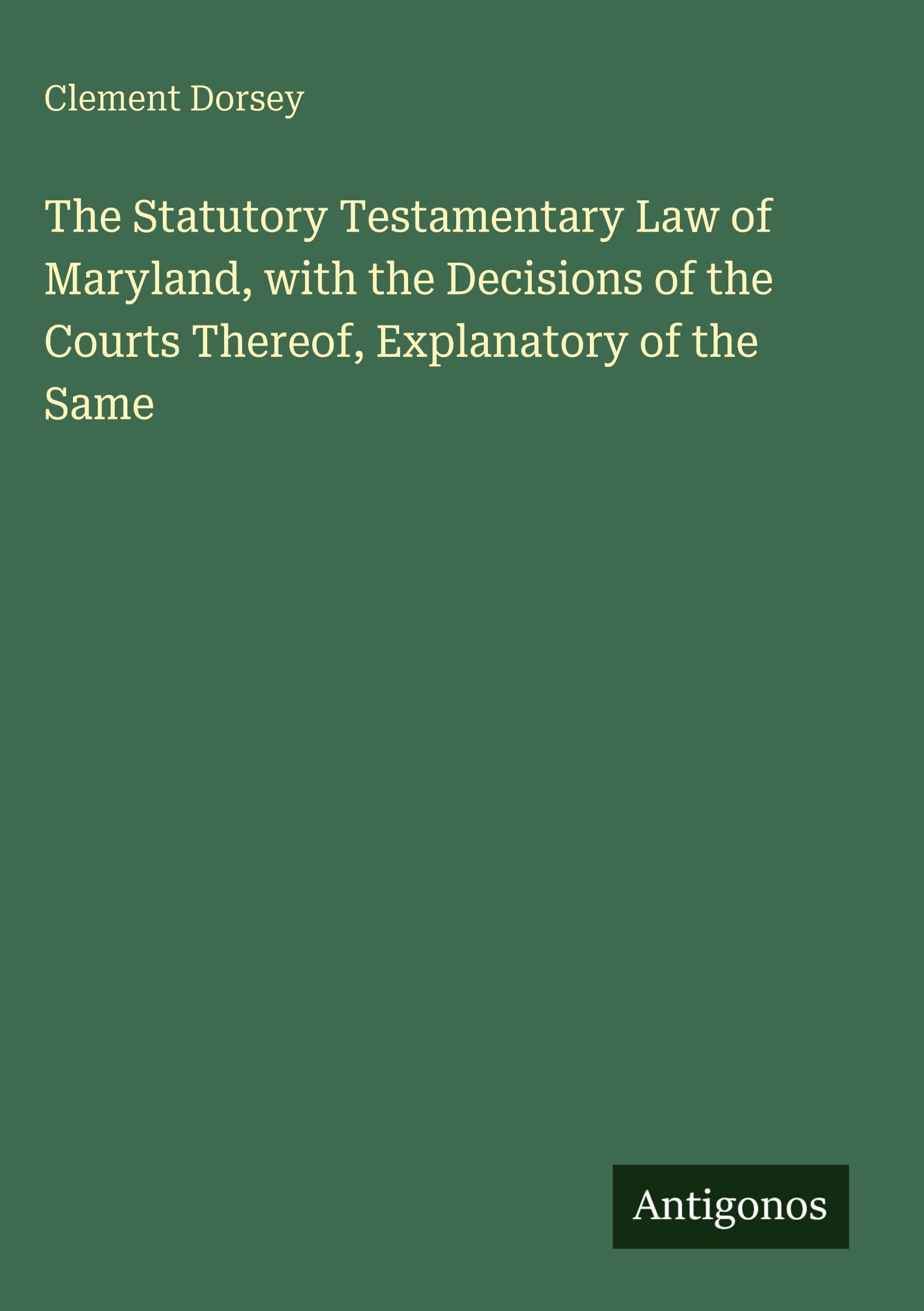 The Statutory Testamentary Law of Maryland, with the Decisions of the Courts Thereof, Explanatory of the Same Classics