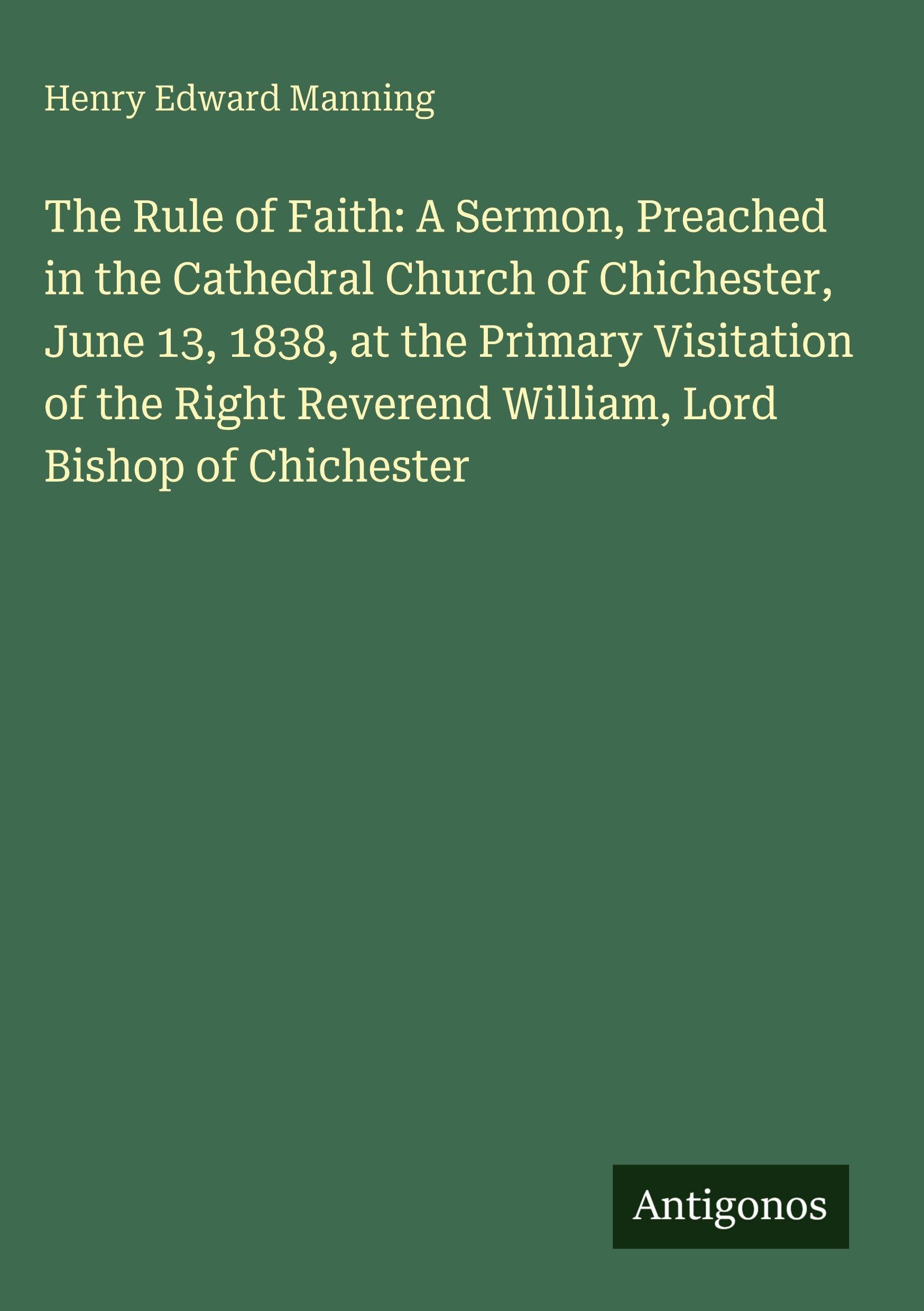 The Rule of Faith: A Sermon, Preached in the Cathedral Church of Chichester, June 13, 1838, at the Primary Visitation of the Right Reverend William, Lord Bishop of Chichester Classics