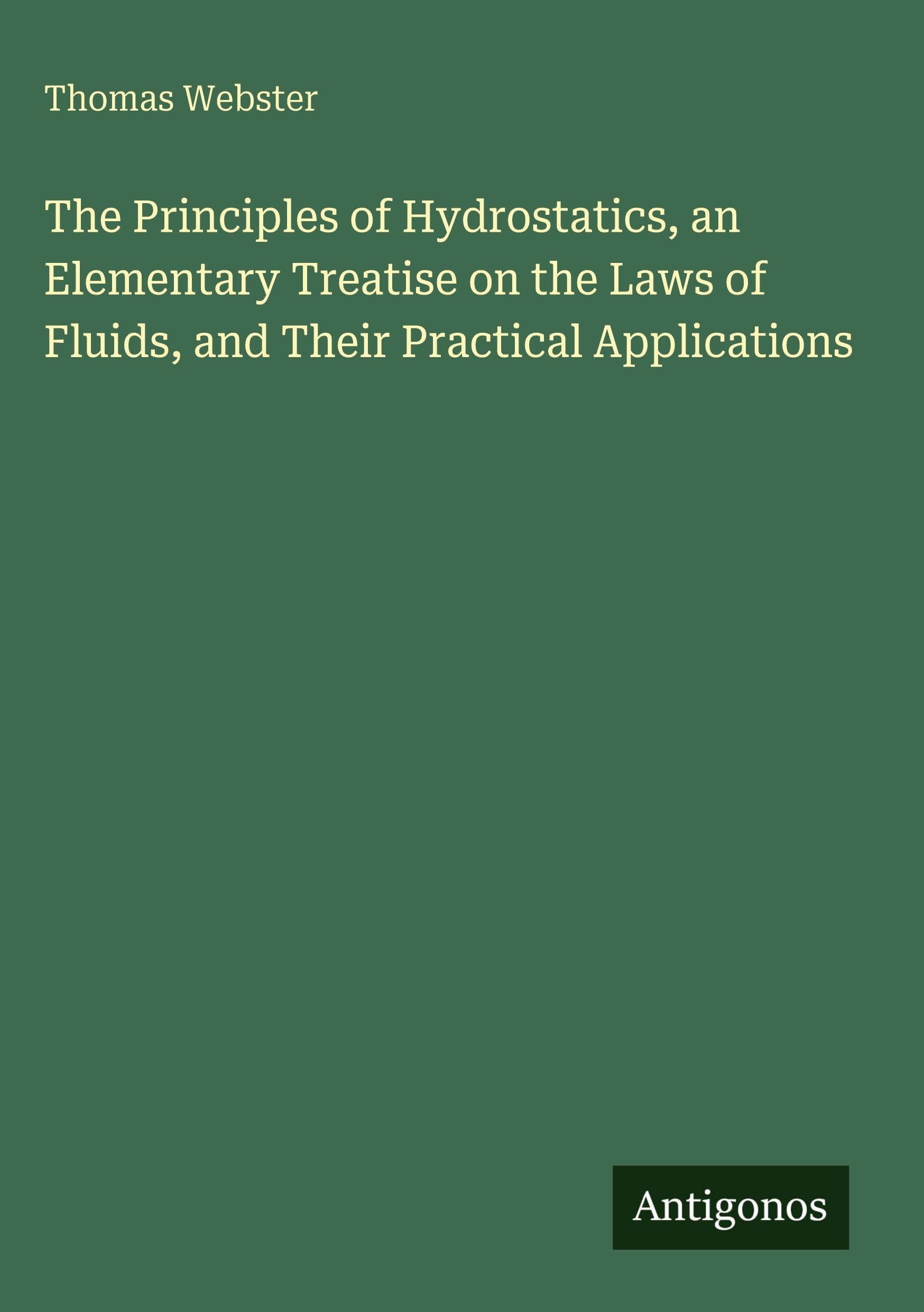 The Principles of Hydrostatics, an Elementary Treatise on the Laws of Fluids, and Their Practical Applications Classics