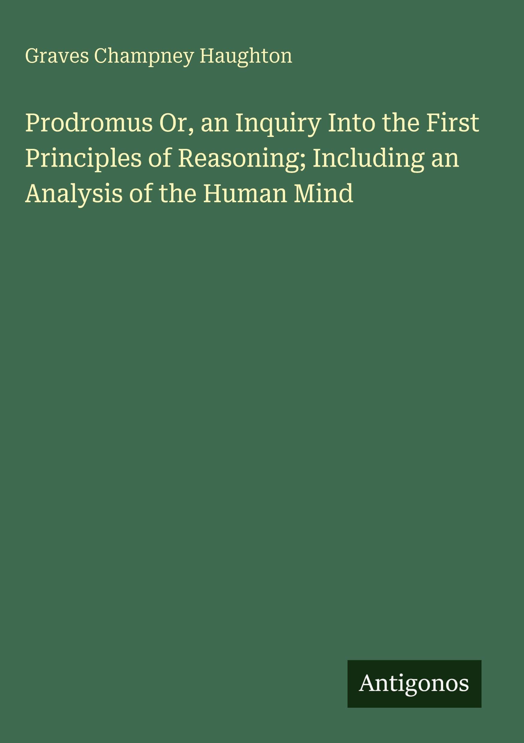 Prodromus Or, an Inquiry Into the First Principles of Reasoning; Including an Analysis of the Human Mind Classics