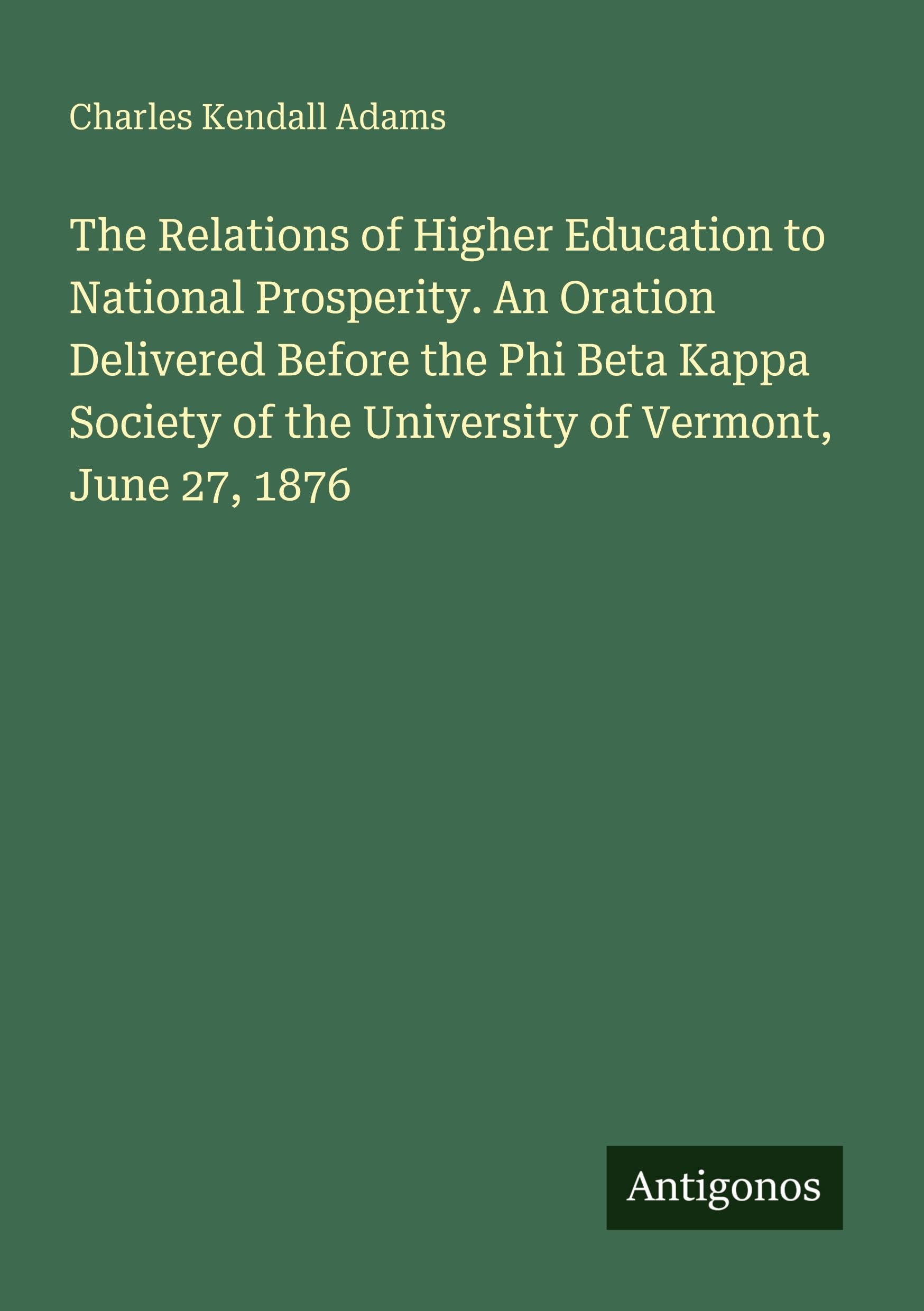 The Relations of Higher Education to National Prosperity. An Oration Delivered Before the Phi Beta Kappa Society of the University of Vermont, June 27, 1876 Classics