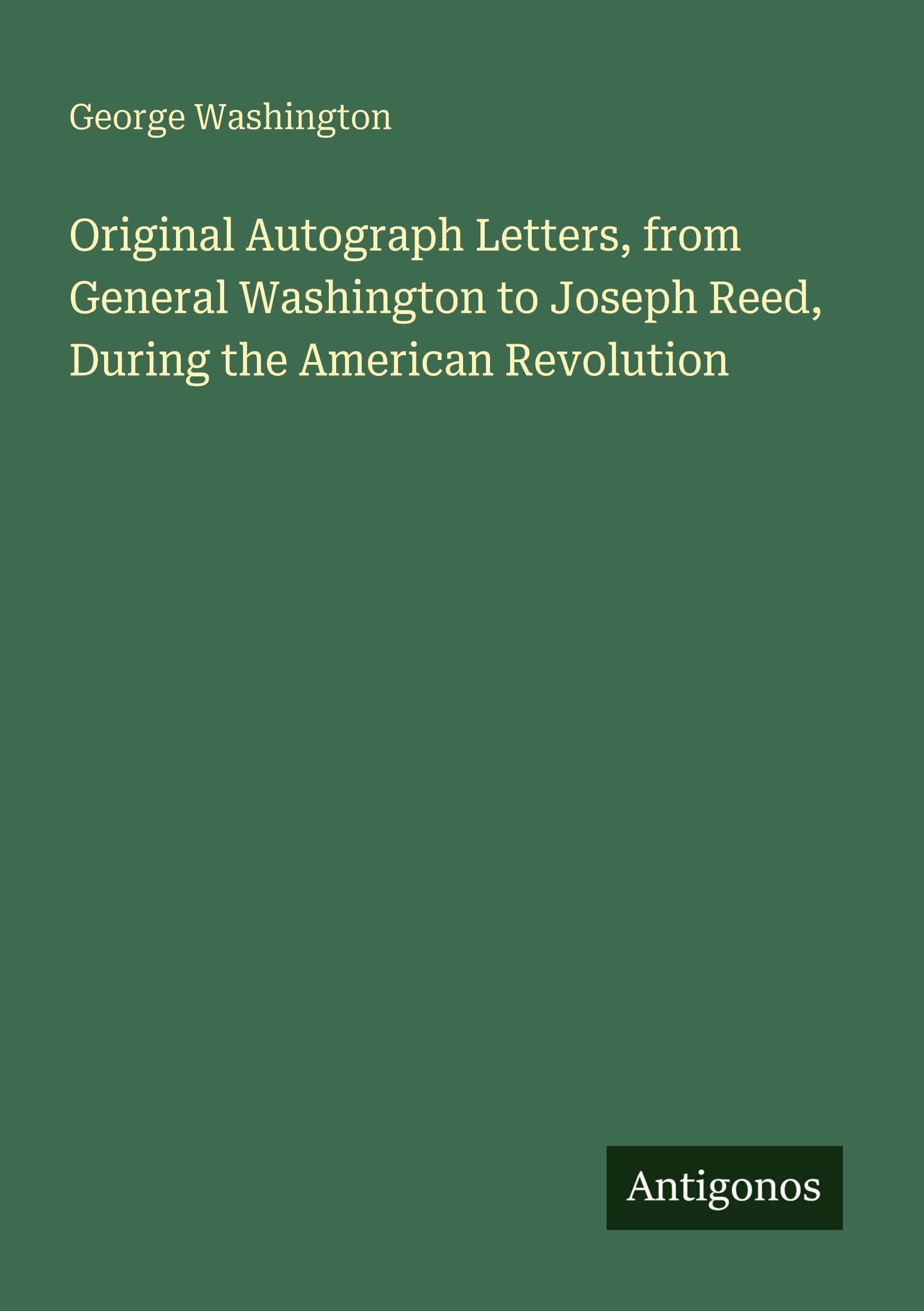 Original Autograph Letters, from General Washington to Joseph Reed, During the American Revolution Classics