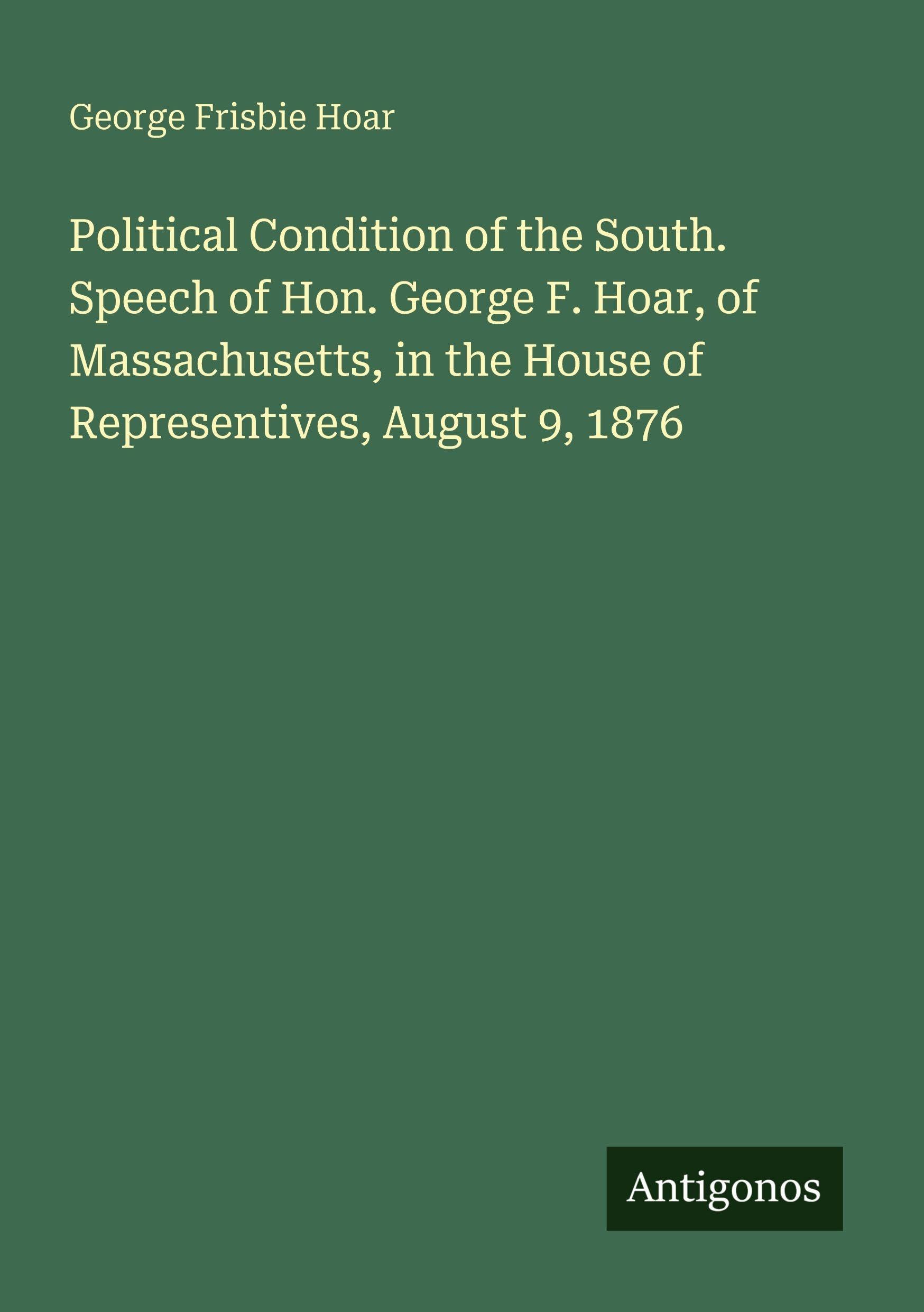 Political Condition of the South. Speech of Hon. George F. Hoar, of Massachusetts, in the House of Representives, August 9, 1876 Classics