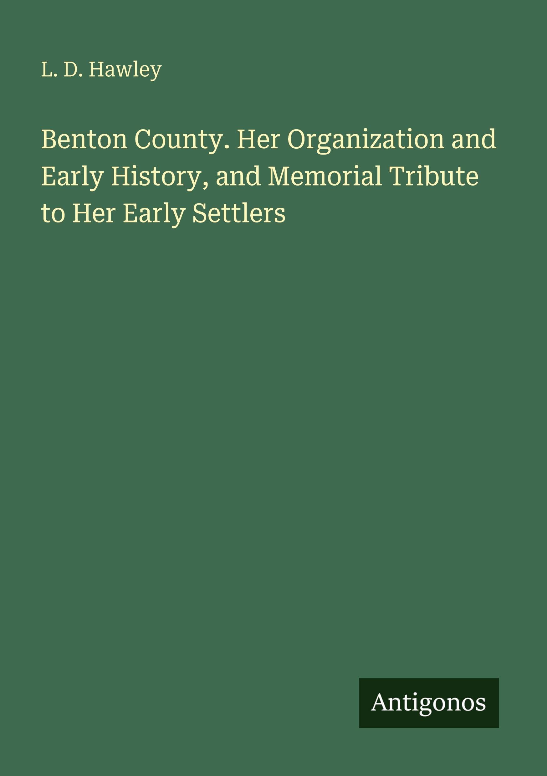 Benton County. Her Organization and Early History, and Memorial Tribute to Her Early Settlers Classics