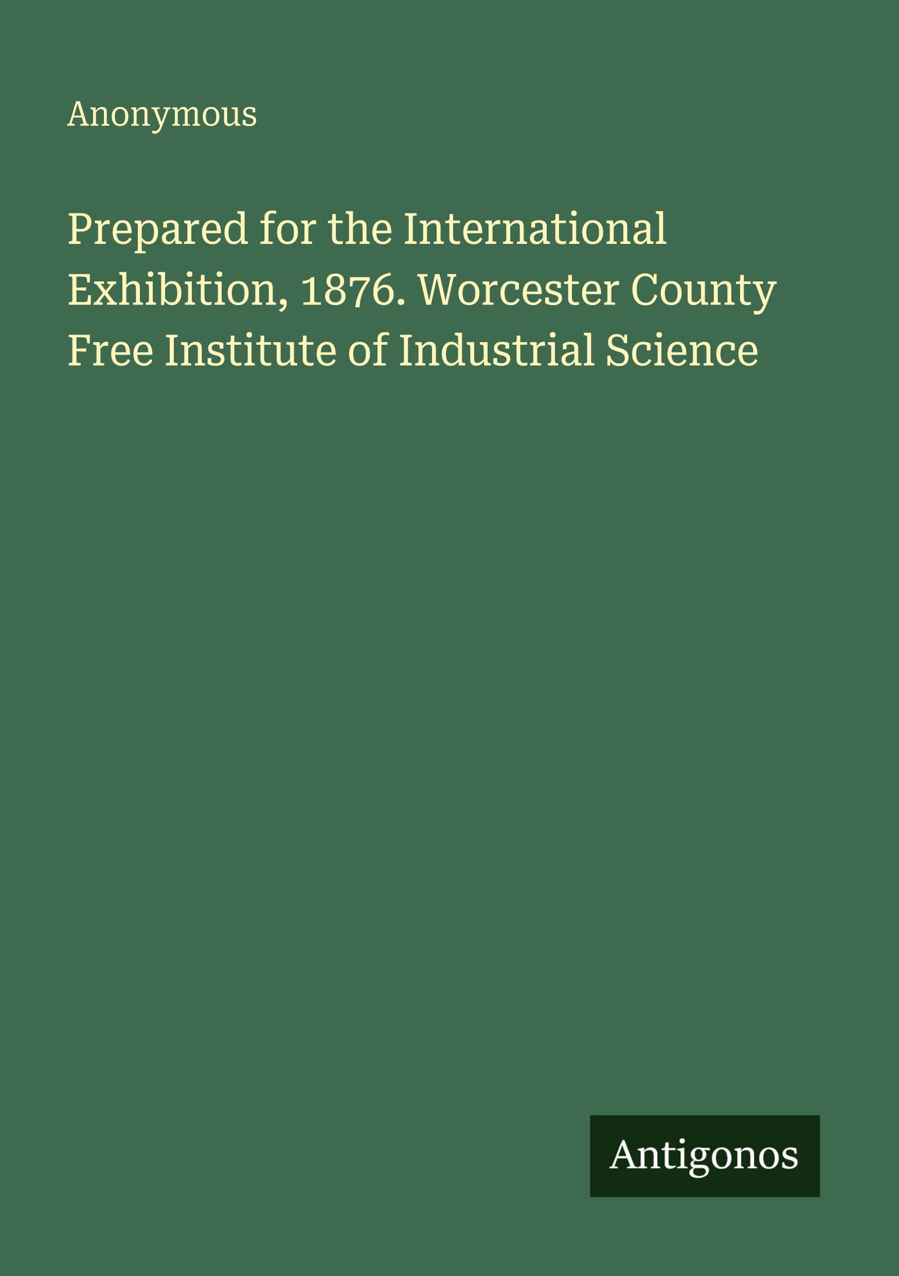 Prepared for the International Exhibition, 1876. Worcester County Free Institute of Industrial Science Classics