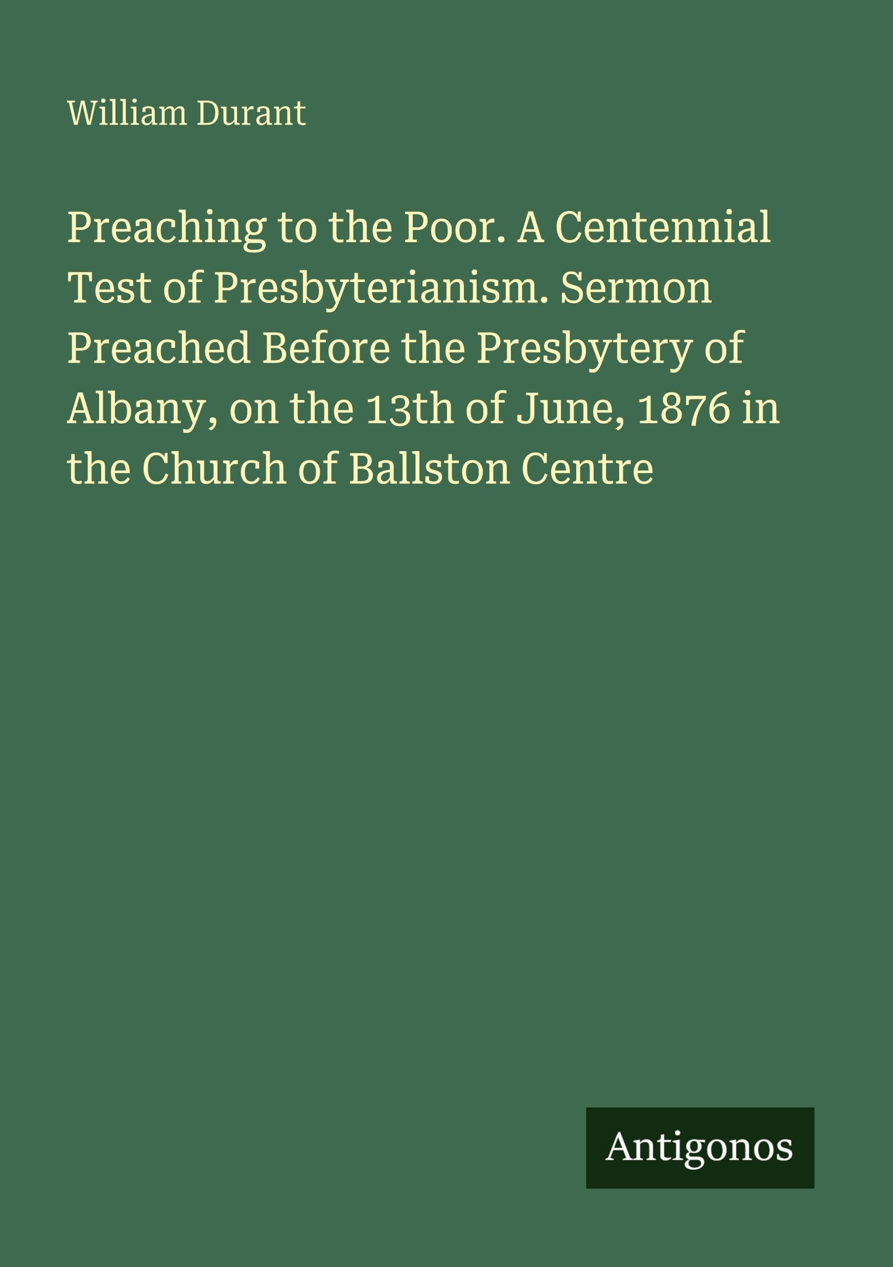 Preaching to the Poor. A Centennial Test of Presbyterianism. Sermon Preached Before the Presbytery of Albany, on the 13th of June, 1876 in the Church of Ballston Centre Classics