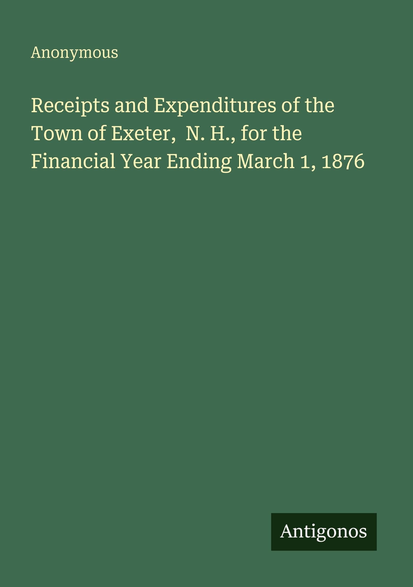 Receipts and Expenditures of the Town of Exeter,  N. H., for the Financial Year Ending March 1, 1876 Classics
