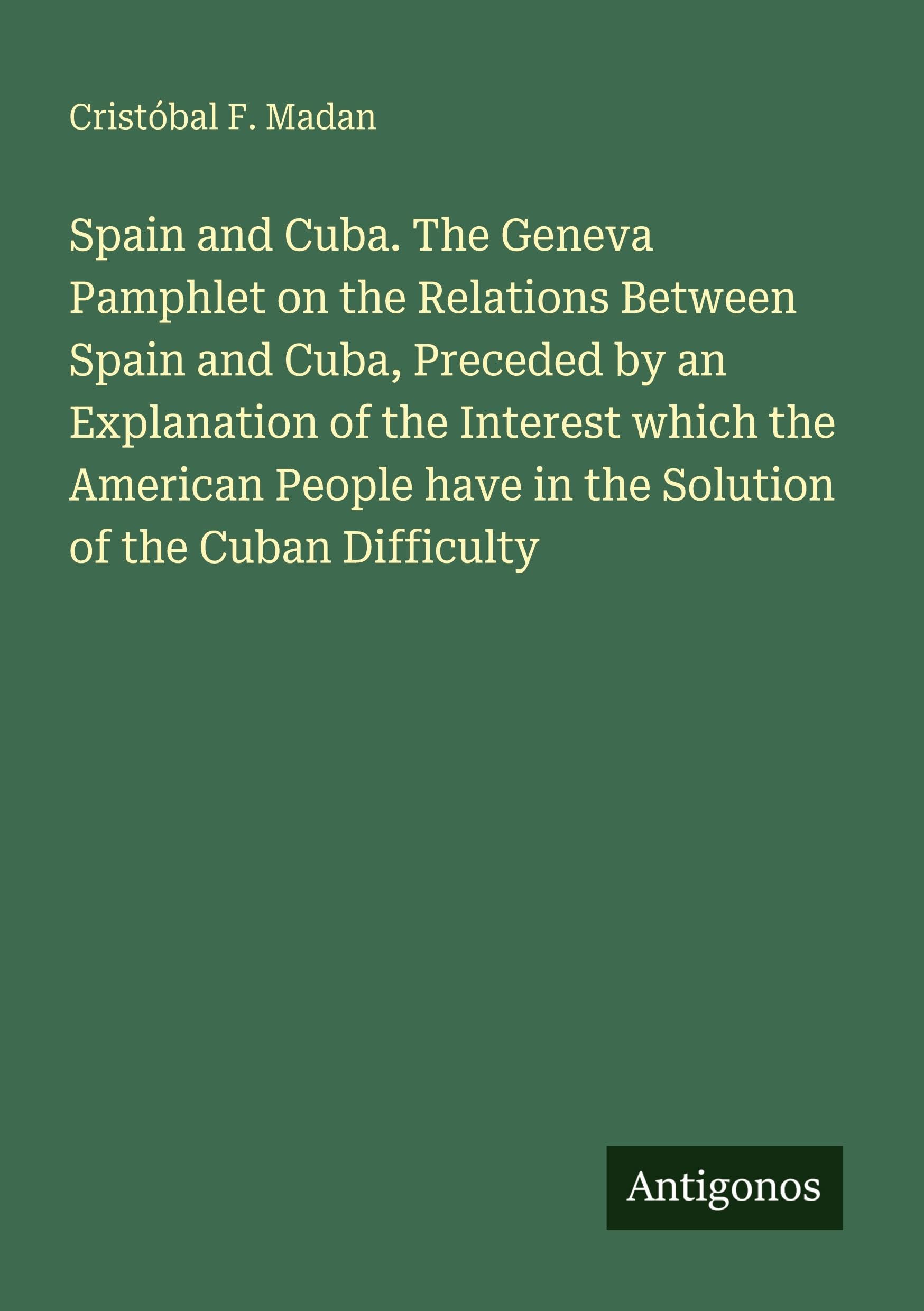 Spain and Cuba. The Geneva Pamphlet on the Relations Between Spain and Cuba, Preceded by an Explanation of the Interest which the American People have in the Solution of the Cuban Difficulty Classics
