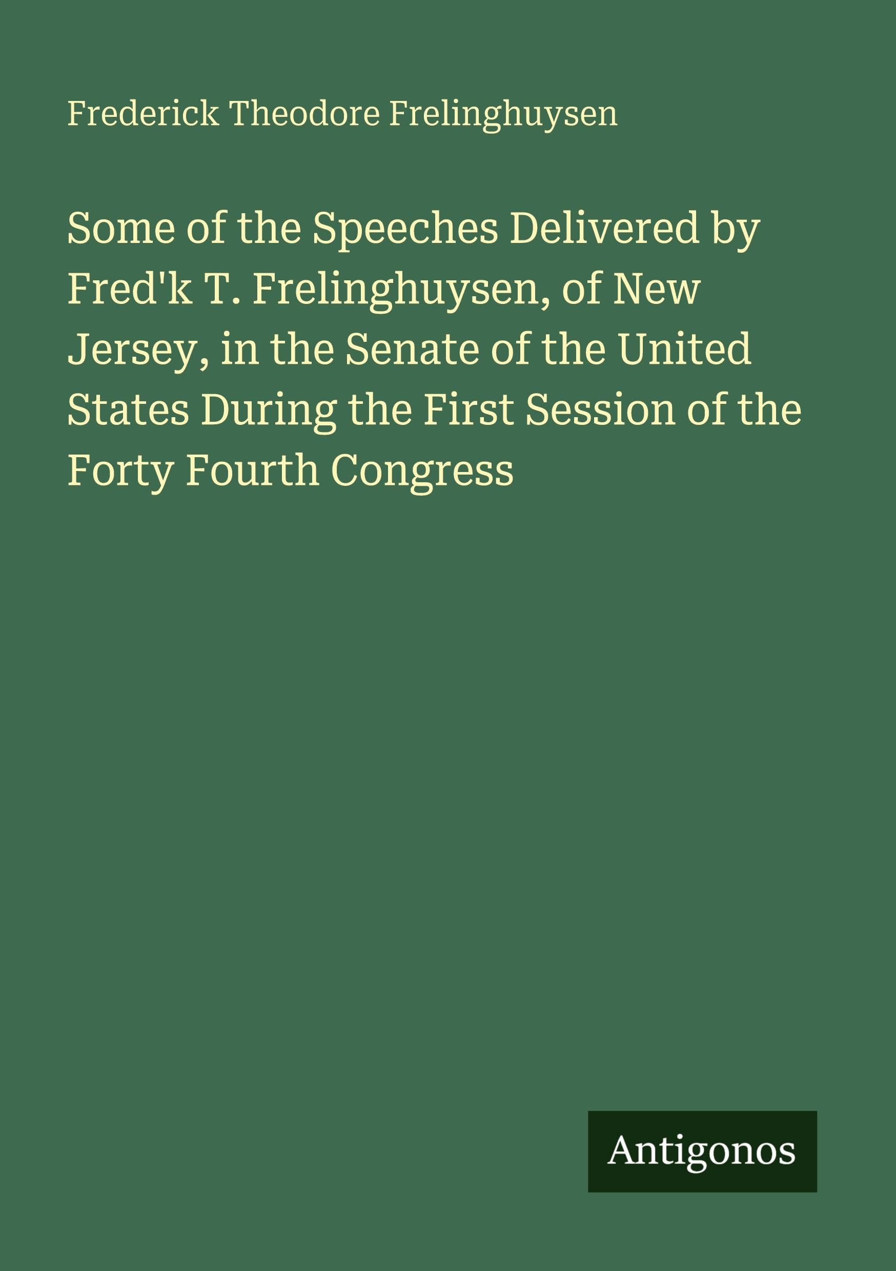 Some of the Speeches Delivered by Fred'k T. Frelinghuysen, of New Jersey, in the Senate of the United States During the First Session of the Forty Fourth Congress Classics