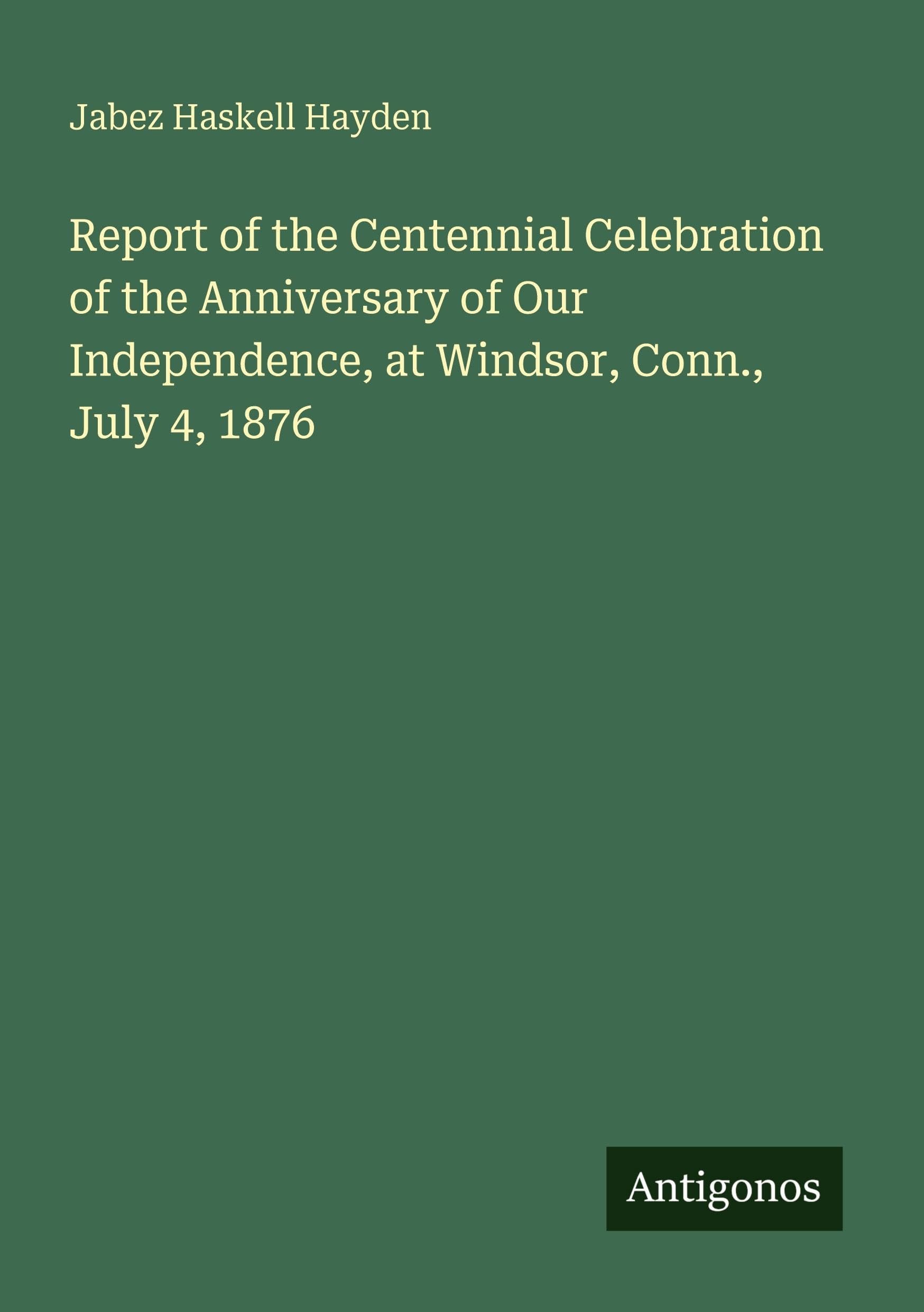 Report of the Centennial Celebration of the Anniversary of Our Independence, at Windsor, Conn., July 4, 1876 Classics