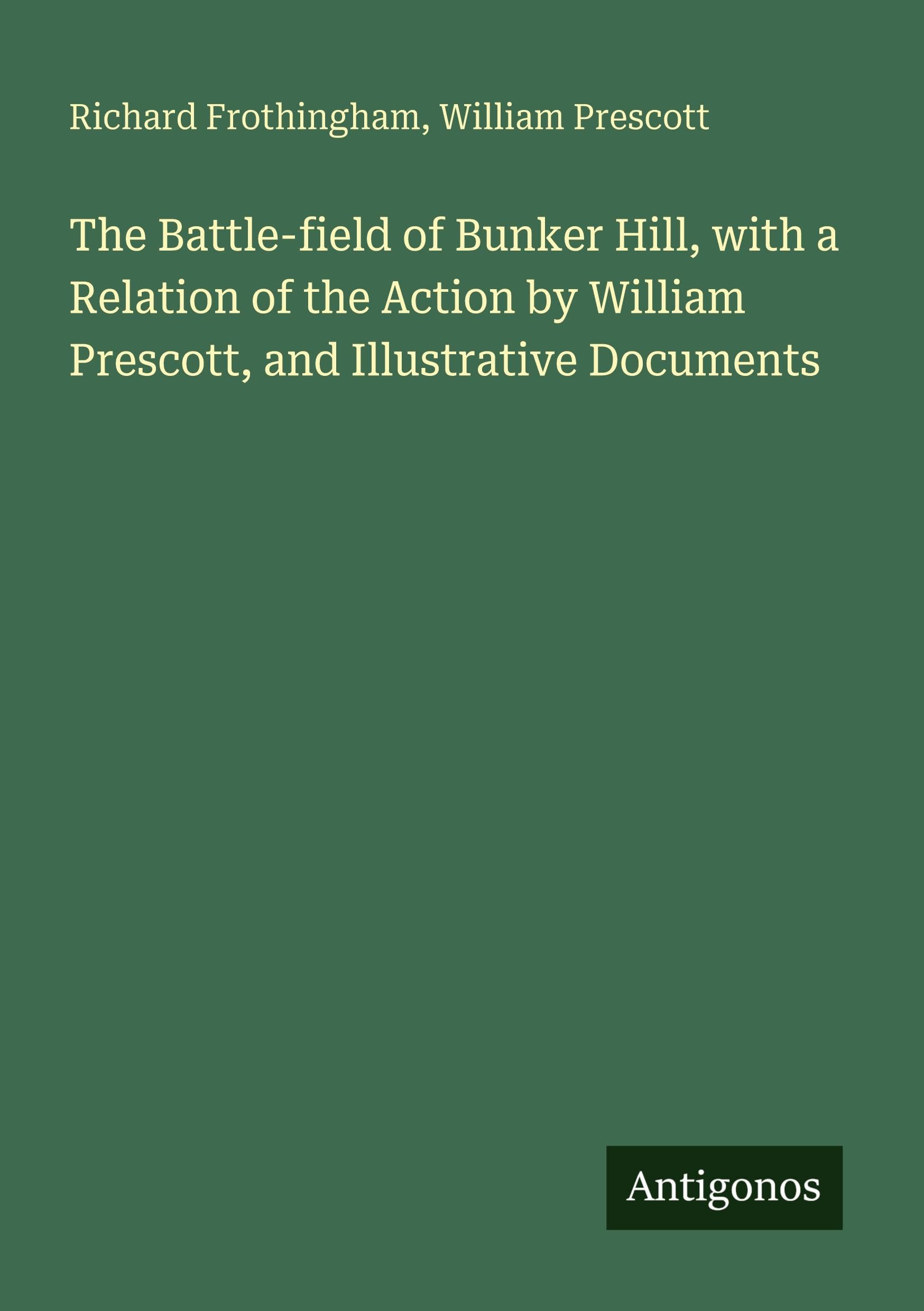 The Battle-field of Bunker Hill, with a Relation of the Action by William Prescott, and Illustrative Documents Classics