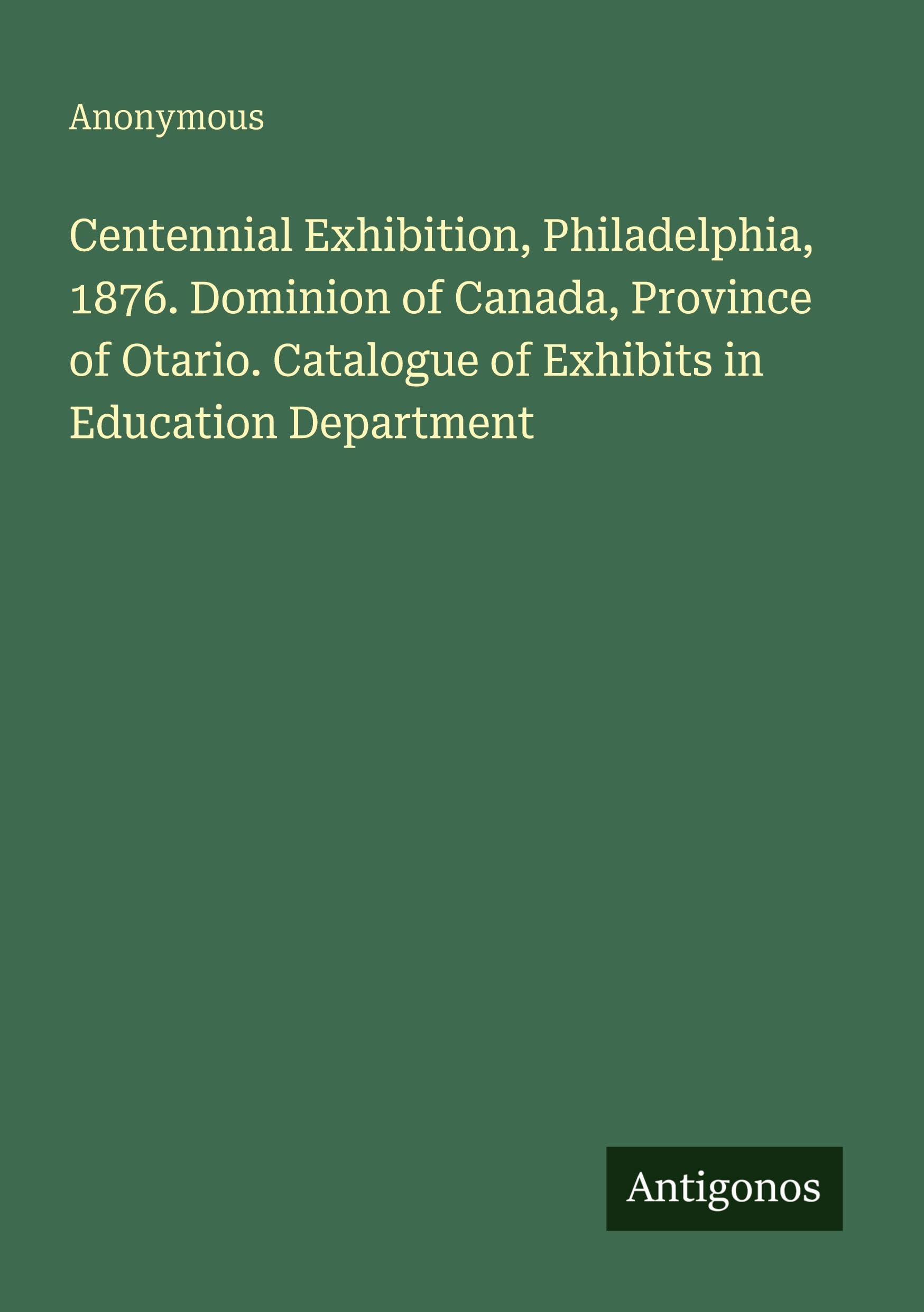 Centennial Exhibition, Philadelphia, 1876. Dominion of Canada, Province of Otario. Catalogue of Exhibits in Education Department Classics