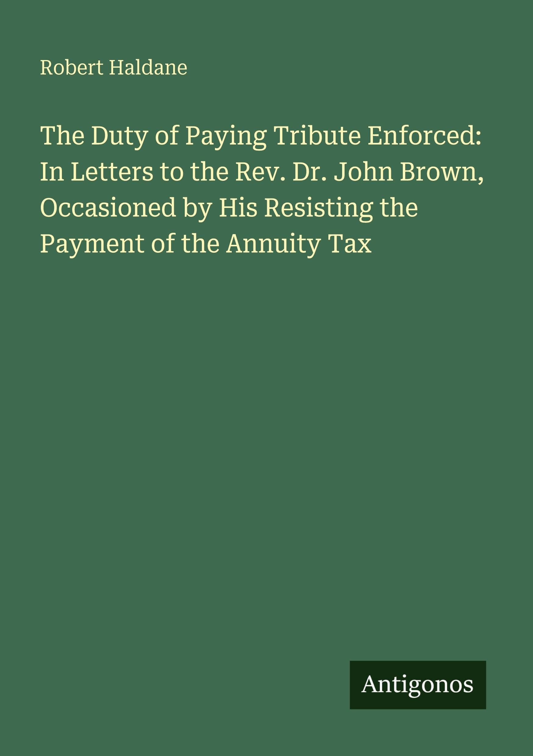 The Duty of Paying Tribute Enforced: In Letters to the Rev. Dr. John Brown, Occasioned by His Resisting the Payment of the Annuity Tax Classics