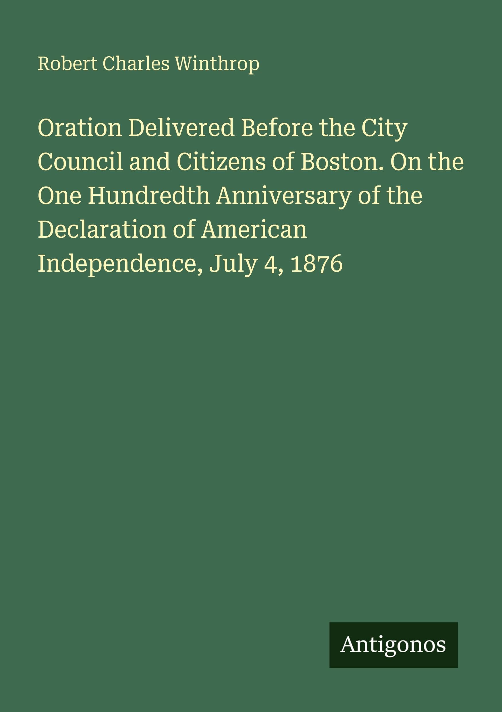 Oration Delivered Before the City Council and Citizens of Boston. On the One Hundredth Anniversary of the Declaration of American Independence, July 4, 1876 Classics