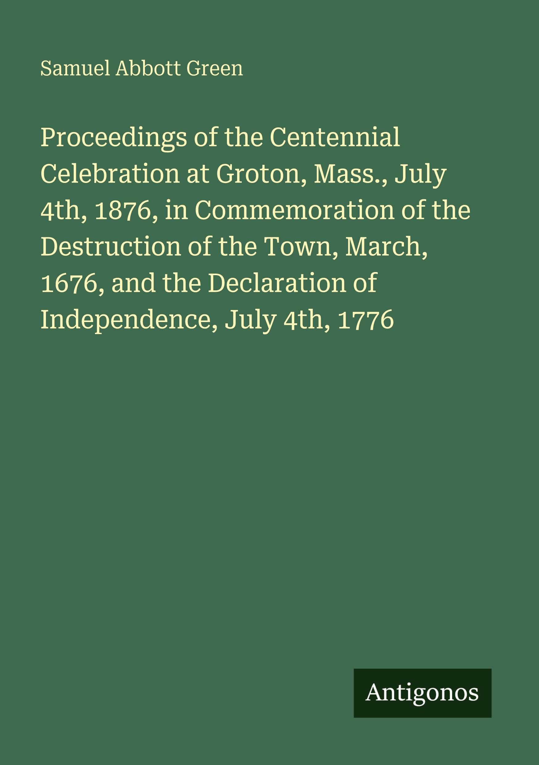 Proceedings of the Centennial Celebration at Groton, Mass., July 4th, 1876, in Commemoration of the Destruction of the Town, March, 1676, and the Declaration of Independence, July 4th, 1776 Classics