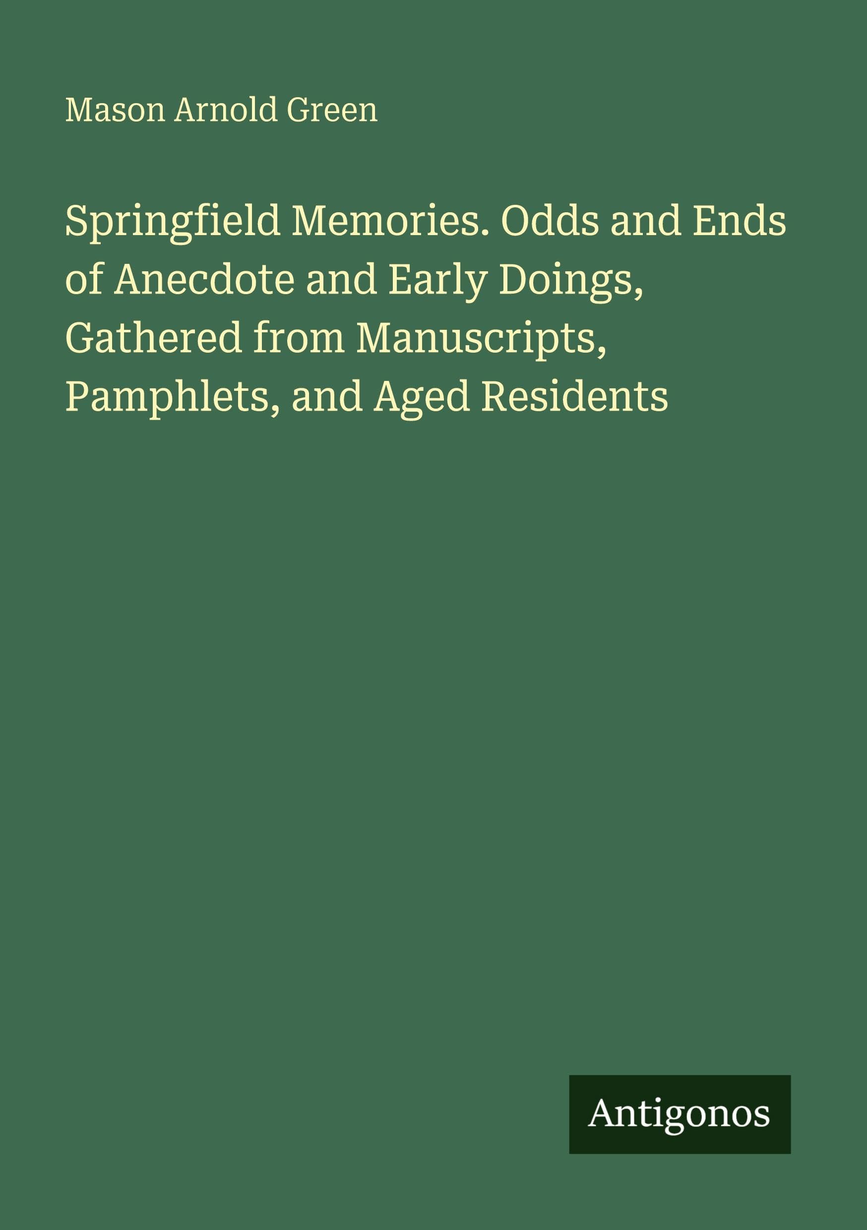 Springfield Memories. Odds and Ends of Anecdote and Early Doings, Gathered from Manuscripts, Pamphlets, and Aged Residents Classics