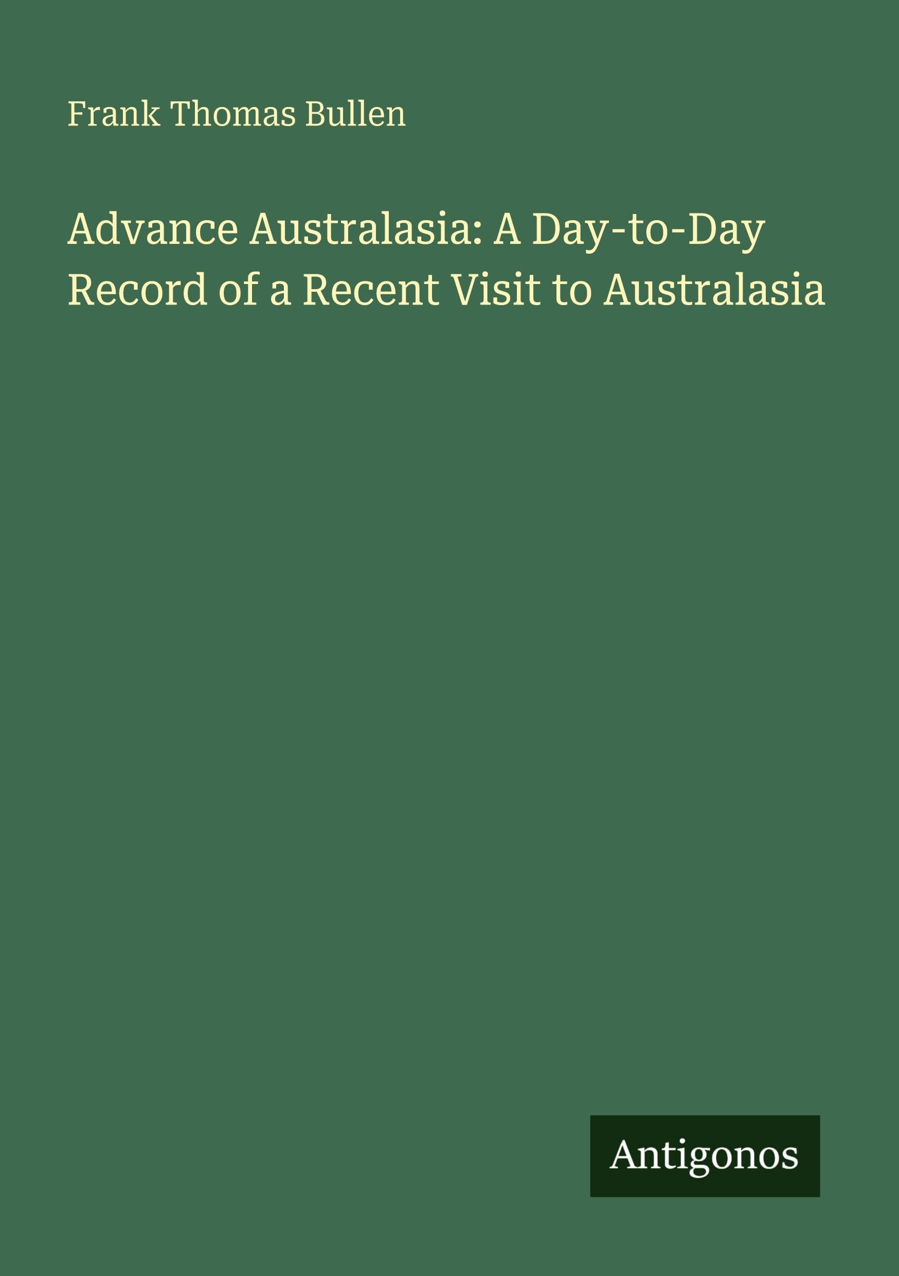 Advance Australasia: A Day-to-Day Record of a Recent Visit to Australasia Classics