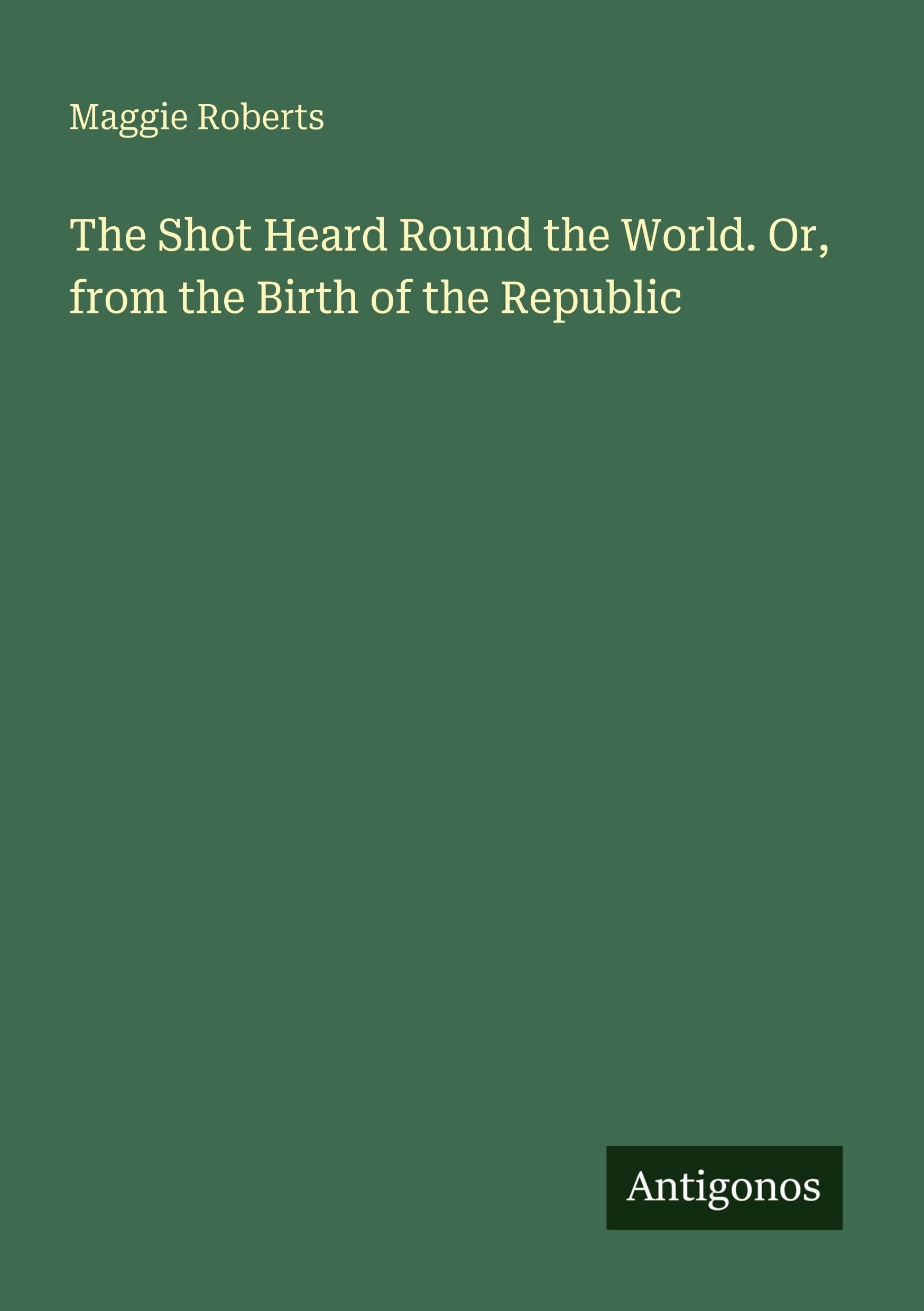 The Shot Heard Round the World. Or, from the Birth of the Republic Classics