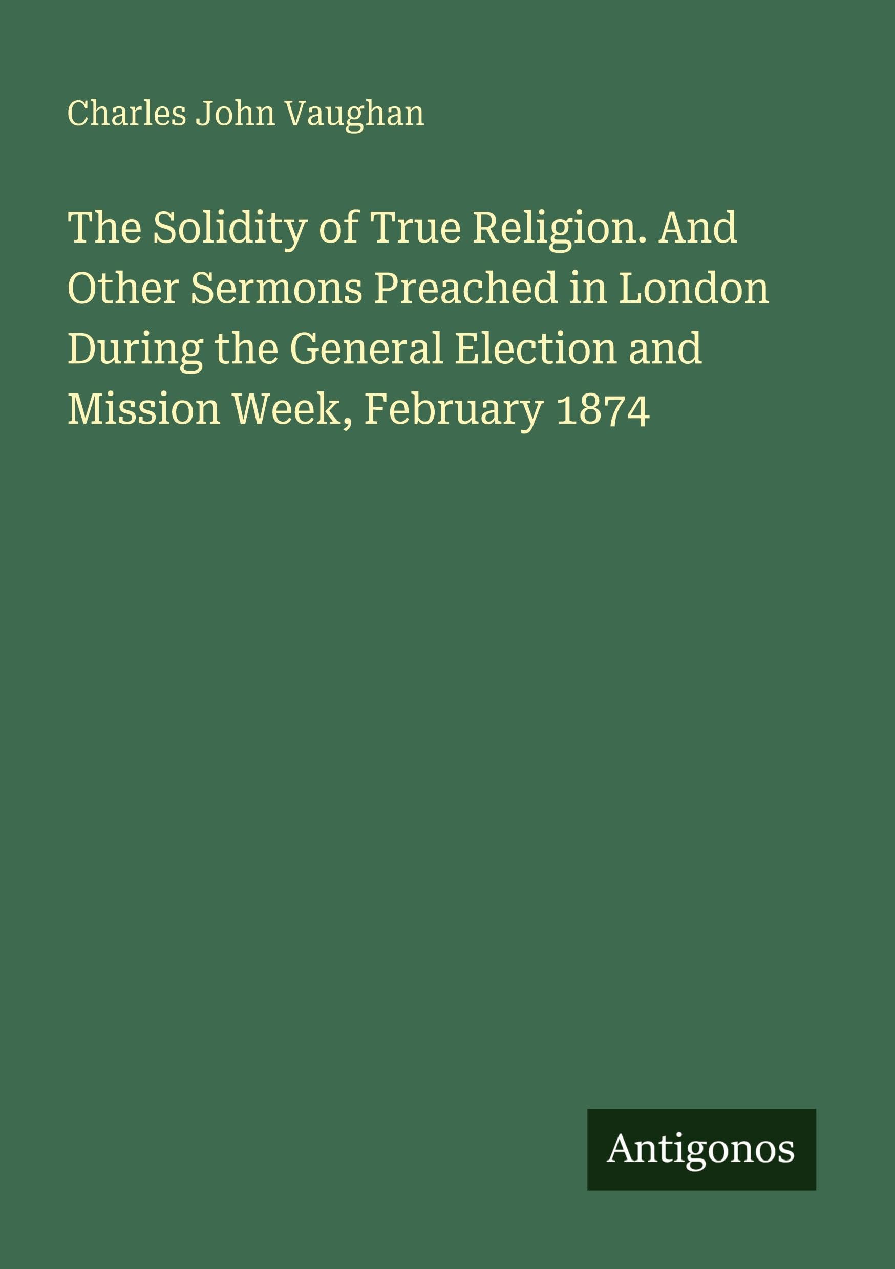 The Solidity of True Religion. And Other Sermons Preached in London During the General Election and Mission Week, February 1874 Classics