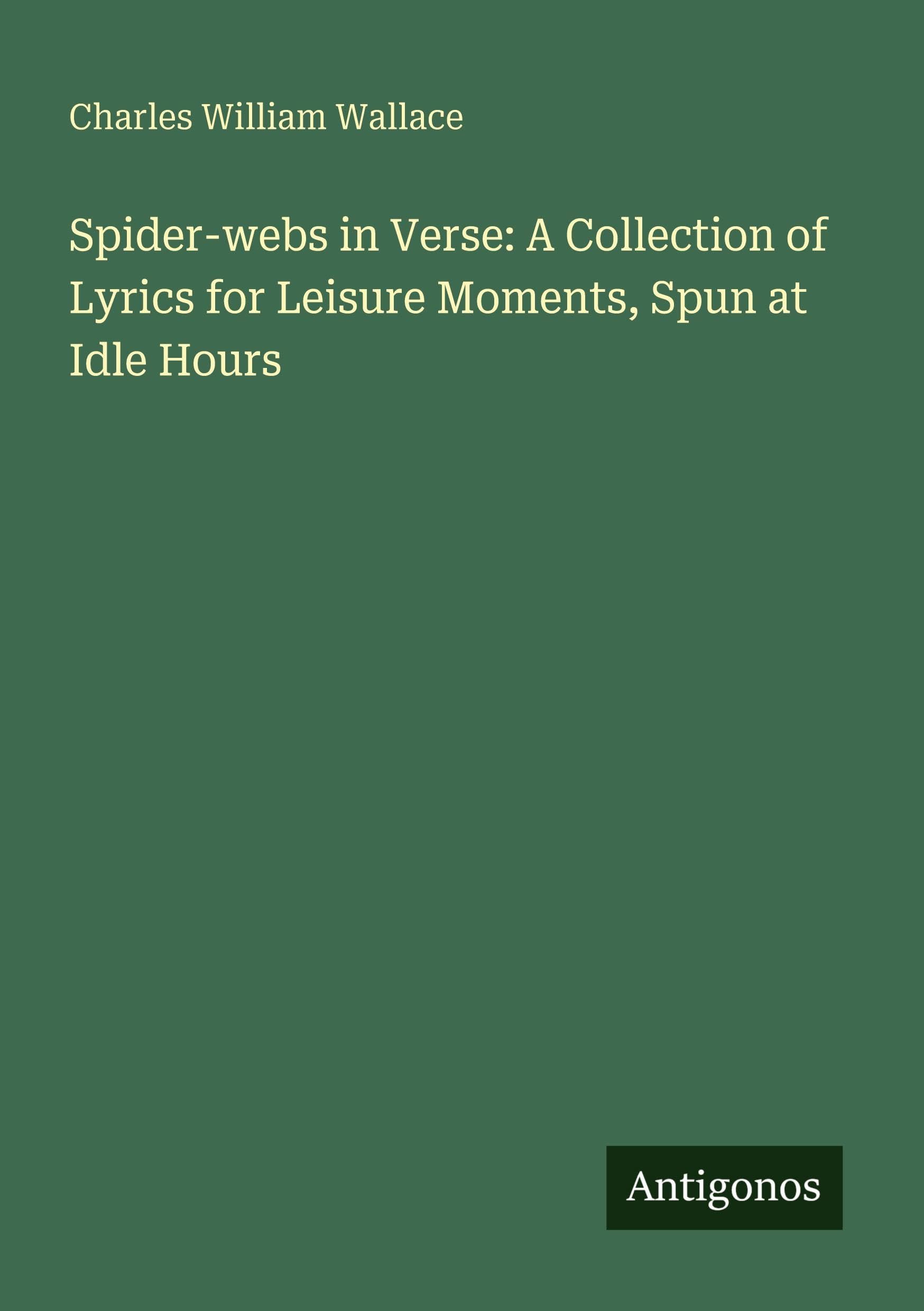 Spider-webs in Verse: A Collection of Lyrics for Leisure Moments, Spun at Idle Hours Classics
