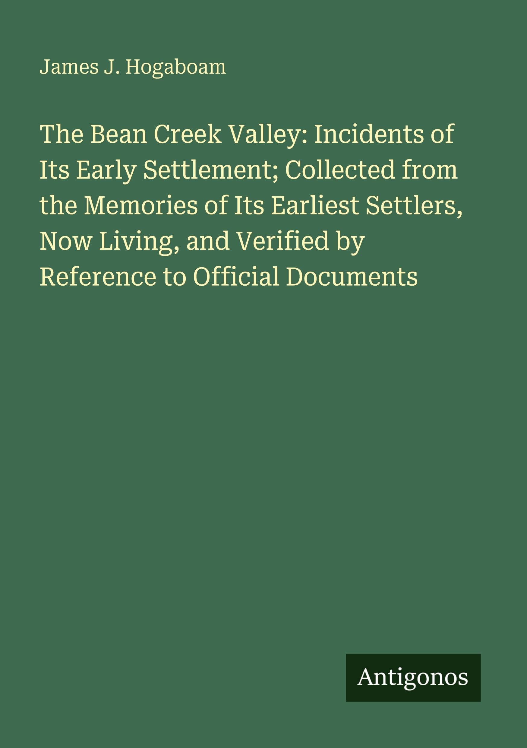 The Bean Creek Valley: Incidents of Its Early Settlement; Collected from the Memories of Its Earliest Settlers, Now Living, and Verified by Reference to Official Documents Classics