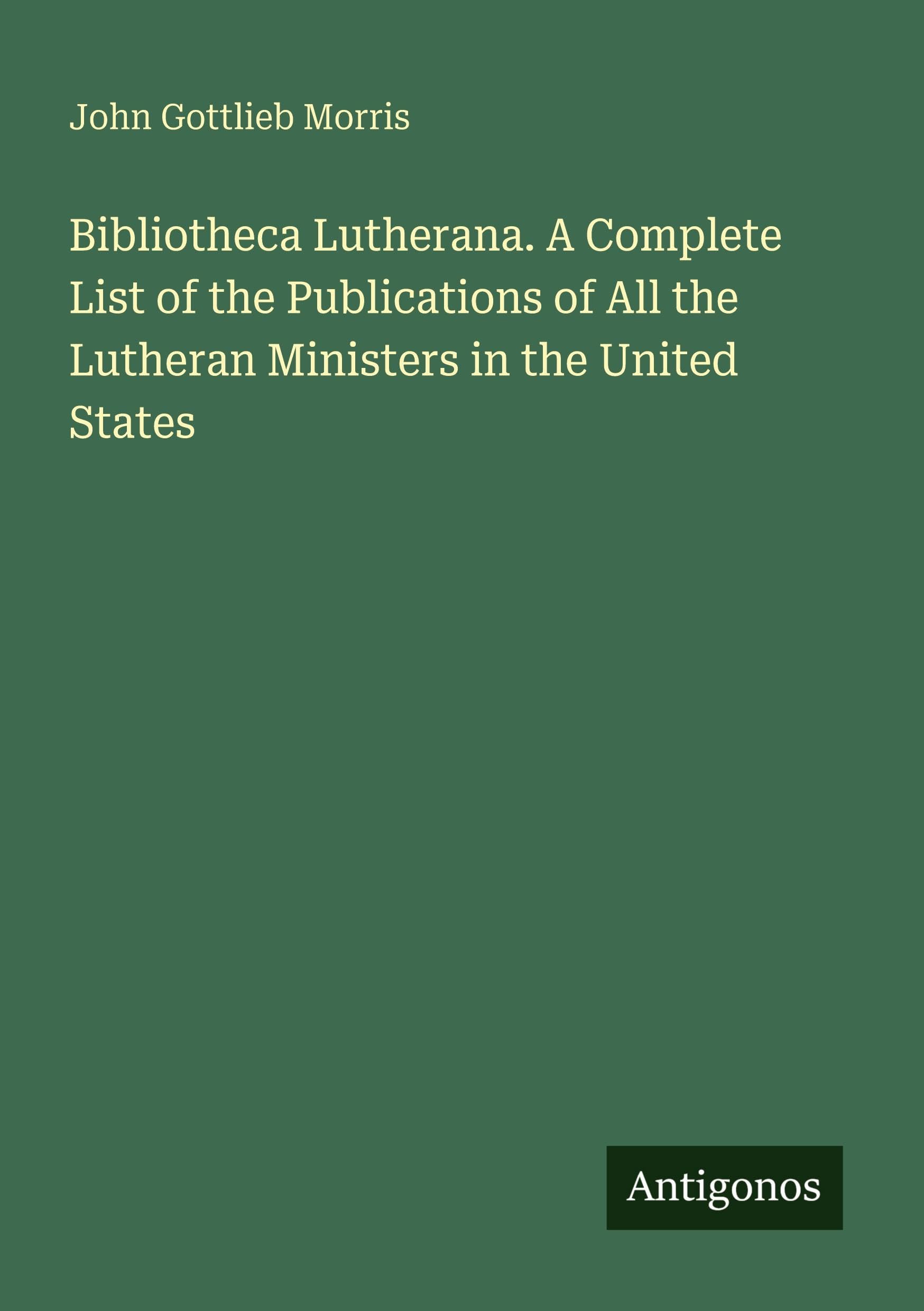 Bibliotheca Lutherana. A Complete List of the Publications of All the Lutheran Ministers in the United States Classics