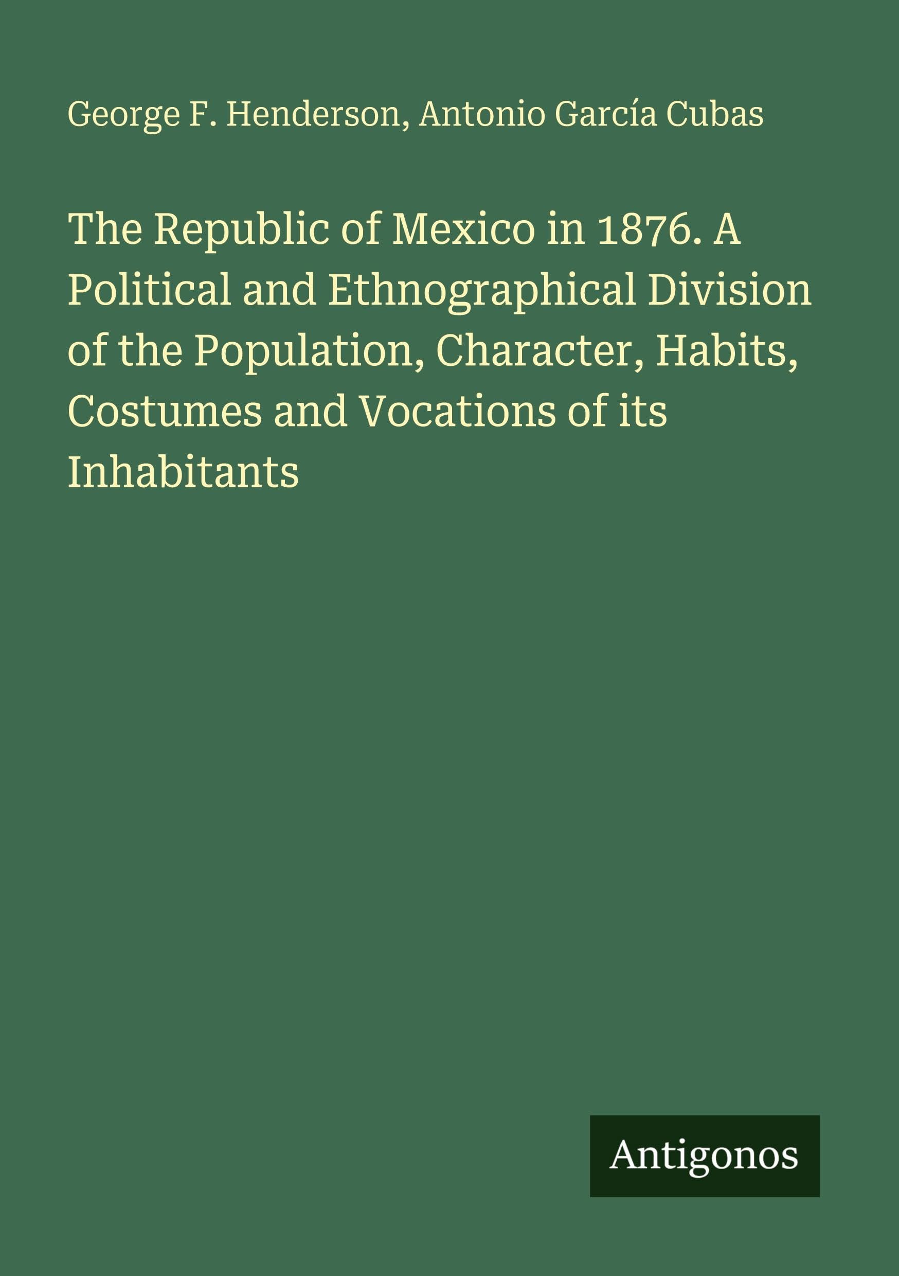 The Republic of Mexico in 1876. A Political and Ethnographical Division of the Population, Character, Habits, Costumes and Vocations of its Inhabitants Classics