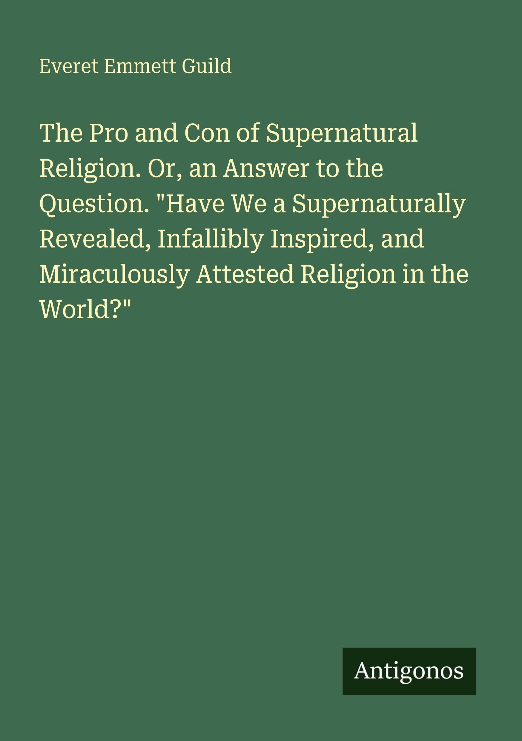 The Pro and Con of Supernatural Religion. Or, an Answer to the Question. "Have We a Supernaturally Revealed, Infallibly Inspired, and Miraculously Attested Religion in the World?" Classics
