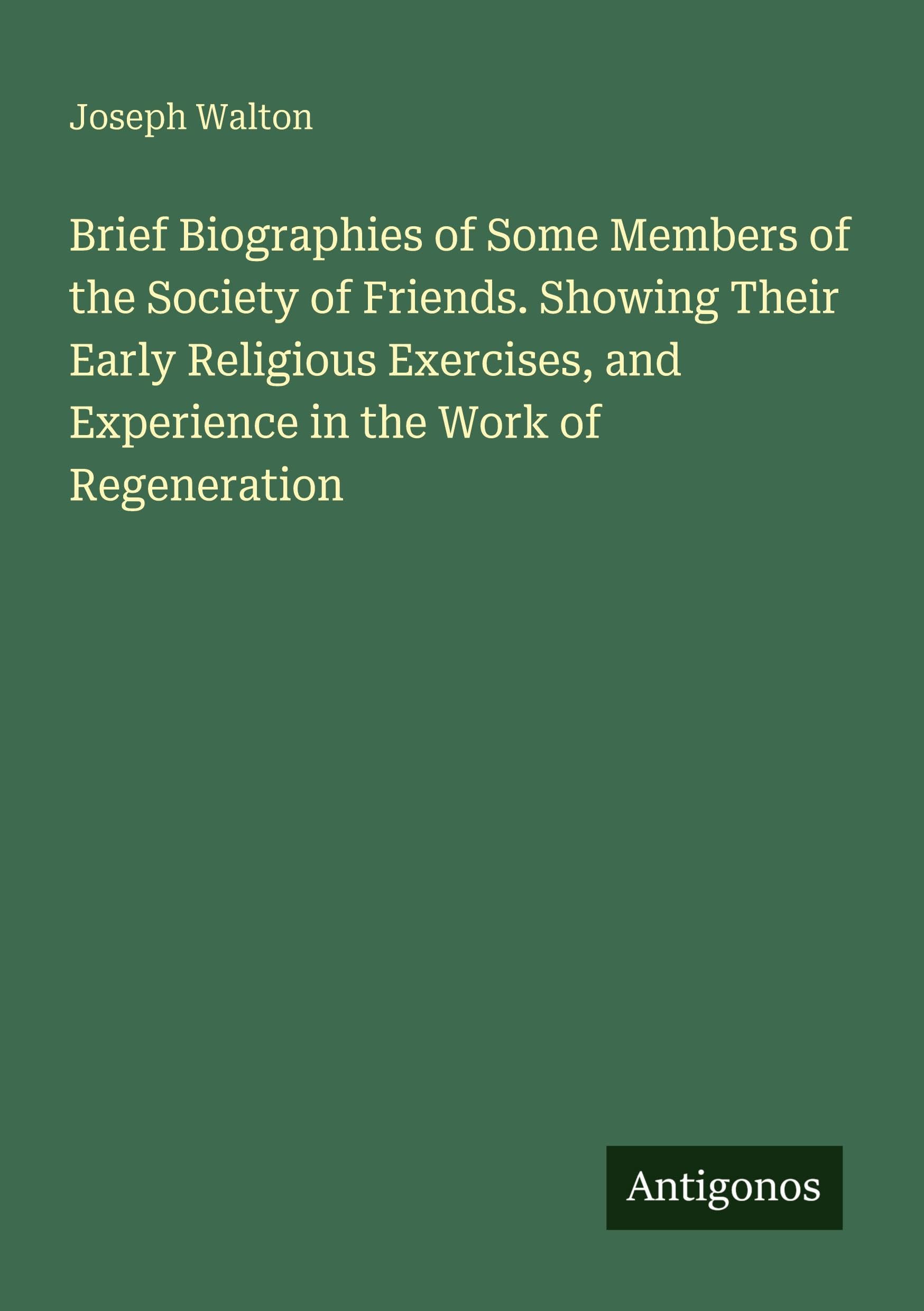 Brief Biographies of Some Members of the Society of Friends. Showing Their Early Religious Exercises, and Experience in the Work of Regeneration Classics