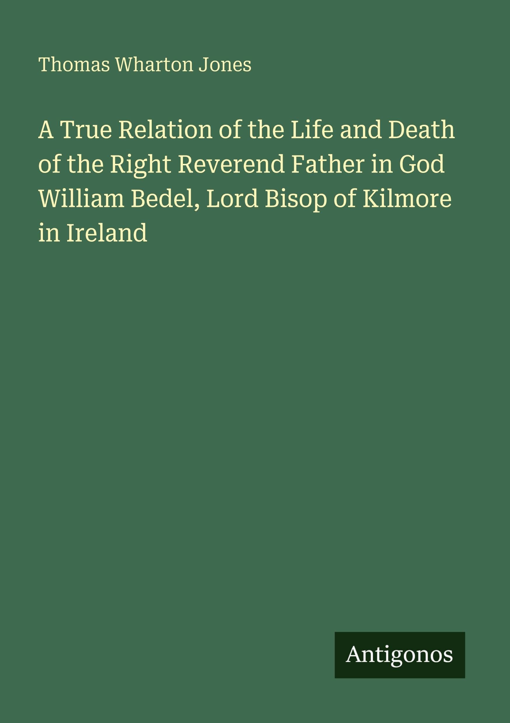 A True Relation of the Life and Death of the Right Reverend Father in God William Bedel, Lord Bisop of Kilmore in Ireland Classics