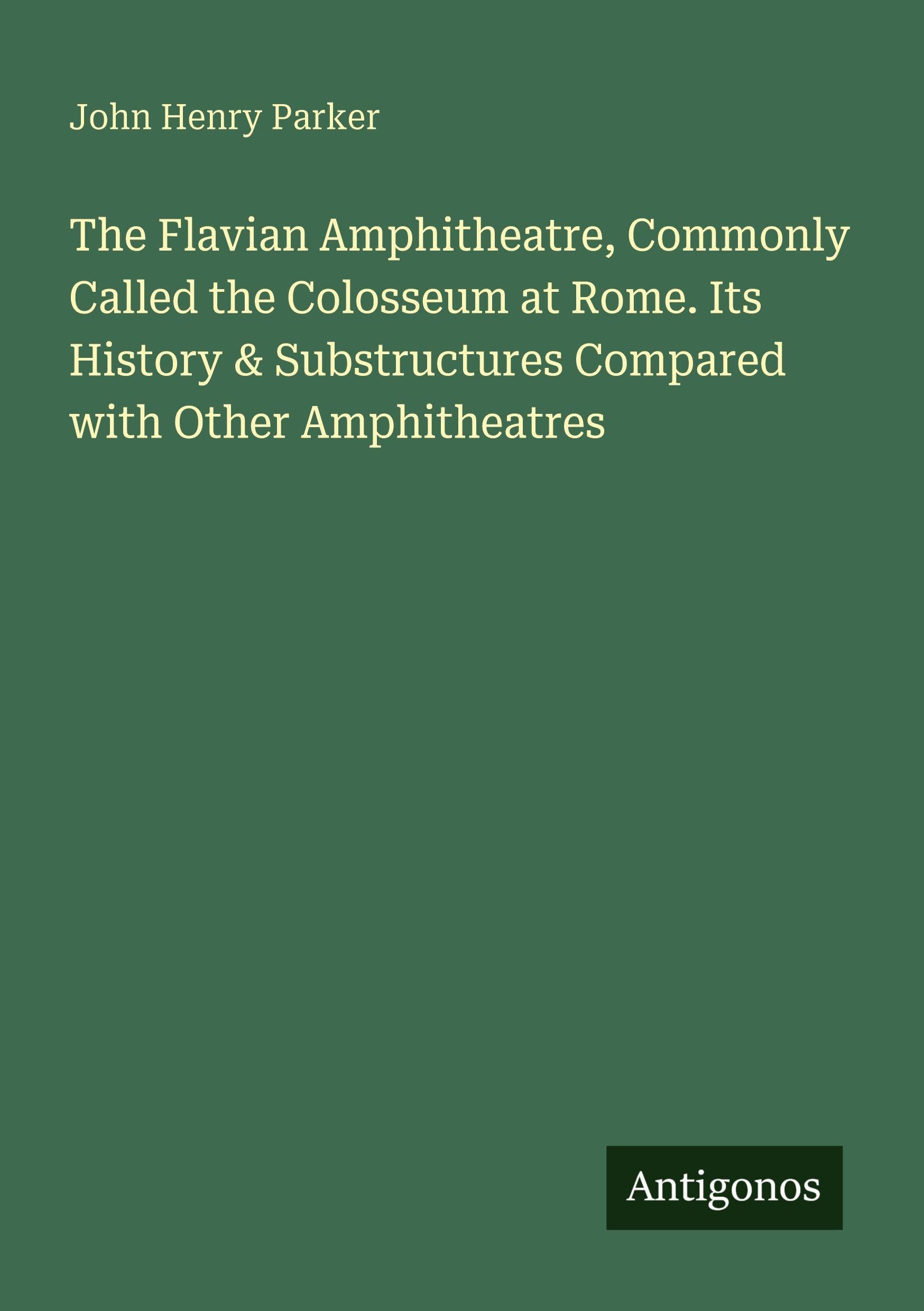 The Flavian Amphitheatre, Commonly Called the Colosseum at Rome. Its History & Substructures Compared with Other Amphitheatres Classics